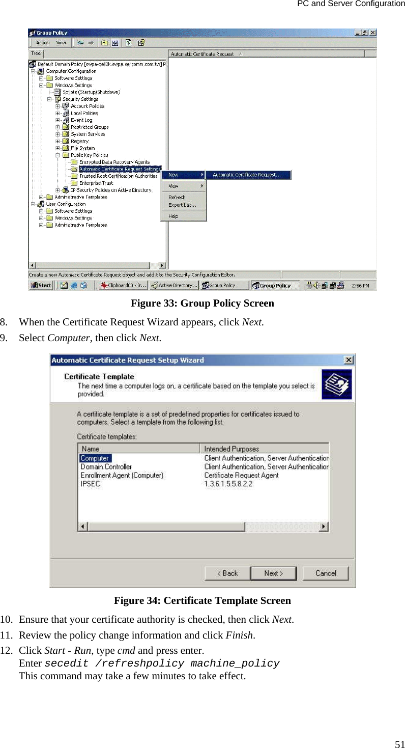 PC and Server Configuration  Figure 33: Group Policy Screen 8. When the Certificate Request Wizard appears, click Next.  9. Select Computer, then click Next.  Figure 34: Certificate Template Screen 10. Ensure that your certificate authority is checked, then click Next.  11. Review the policy change information and click Finish.  12. Click Start - Run, type cmd and press enter.  Enter secedit /refreshpolicy machine_policy This command may take a few minutes to take effect.  51 