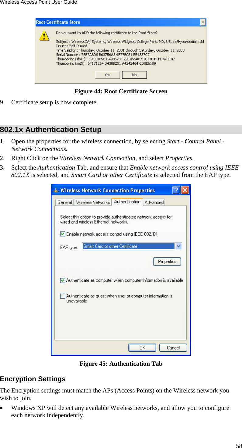Wireless Access Point User Guide  Figure 44: Root Certificate Screen 9. Certificate setup is now complete.  802.1x Authentication Setup 1. Open the properties for the wireless connection, by selecting Start - Control Panel - Network Connections. 2. Right Click on the Wireless Network Connection, and select Properties.  3. Select the Authentication Tab, and ensure that Enable network access control using IEEE 802.1X is selected, and Smart Card or other Certificate is selected from the EAP type.   Figure 45: Authentication Tab Encryption Settings The Encryption settings must match the APs (Access Points) on the Wireless network you wish to join. • Windows XP will detect any available Wireless networks, and allow you to configure each network independently. 58 