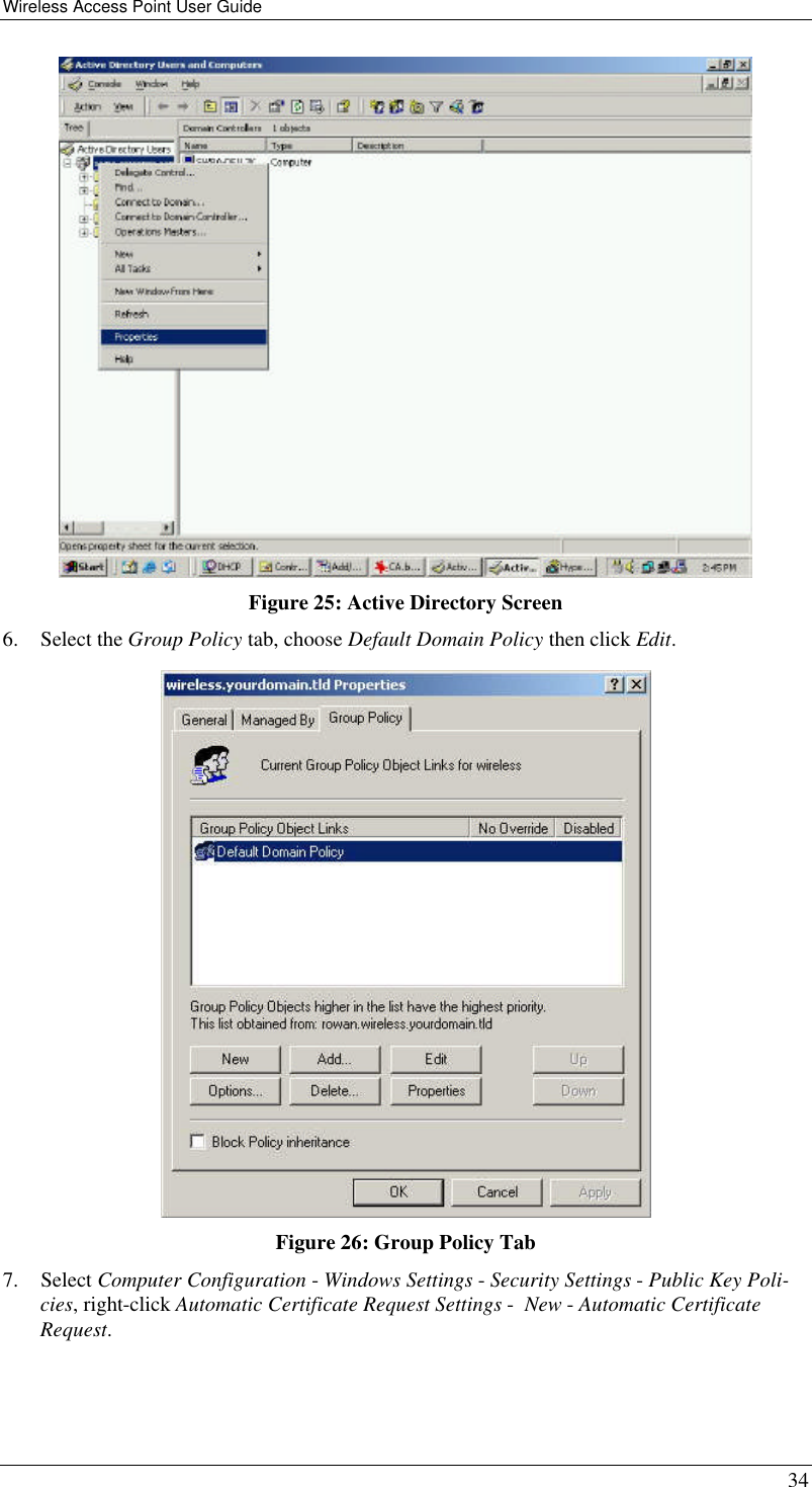 Wireless Access Point User Guide 34  Figure 25: Active Directory Screen 6. Select the Group Policy tab, choose Default Domain Policy then click Edit.  Figure 26: Group Policy Tab 7. Select Computer Configuration - Windows Settings - Security Settings - Public Key Poli-cies, right-click Automatic Certificate Request Settings -  New - Automatic Certificate Request.  