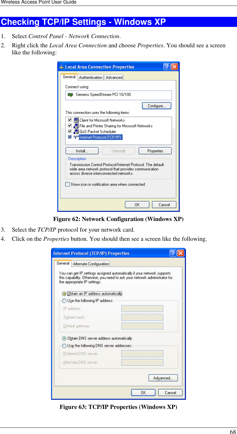 Wireless Access Point User Guide 68 Checking TCP/IP Settings - Windows XP 1. Select Control Panel - Network Connection. 2. Right click the Local Area Connection and choose Properties. You should see a screen like the following:  Figure 62: Network Configuration (Windows XP) 3. Select the TCP/IP protocol for your network card. 4. Click on the Properties button. You should then see a screen like the following.  Figure 63: TCP/IP Properties (Windows XP) 