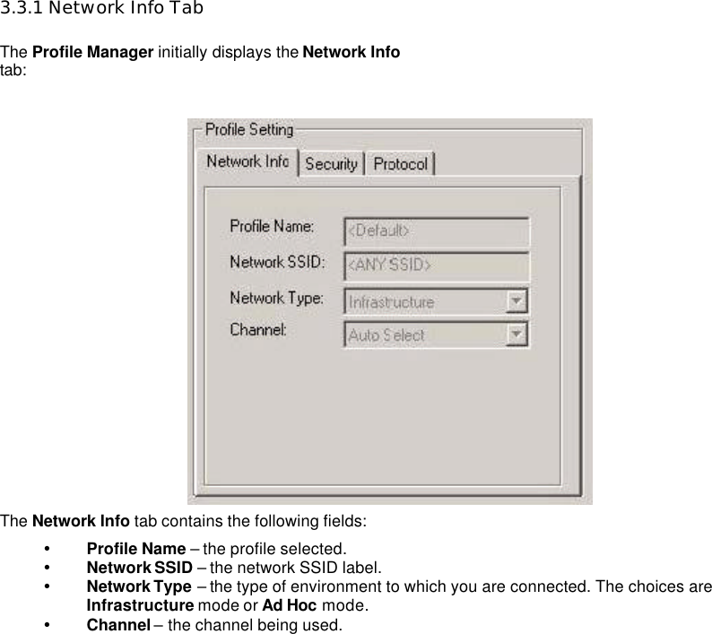    3.3.1 Network Info Tab  The Profile Manager initially displays the Network Info tab:    The Network Info tab contains the following fields:   Ÿ Profile Name – the profile selected.   Ÿ Network SSID – the network SSID label.   Ÿ Network Type – the type of environment to which you are connected. The choices are Infrastructure mode or Ad Hoc mode.   Ÿ Channel – the channel being used.     