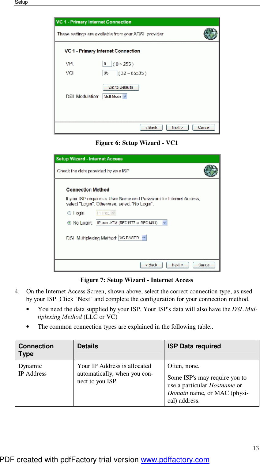 Setup 13  Figure 6: Setup Wizard - VC1  Figure 7: Setup Wizard - Internet Access 4. On the Internet Access Screen, shown above, select the correct connection type, as used by your ISP. Click &quot;Next&quot; and complete the configuration for your connection method. •  You need the data supplied by your ISP. Your ISP&apos;s data will also have the DSL Mul-tiplexing Method (LLC or VC) •  The common connection types are explained in the following table..  Connection Type  Details  ISP Data required Dynamic IP Address  Your IP Address is allocated automatically, when you con-nect to you ISP. Often, none. Some ISP&apos;s may require you to use a particular Hostname or Domain name, or MAC (physi-cal) address. PDF created with pdfFactory trial version www.pdffactory.com
