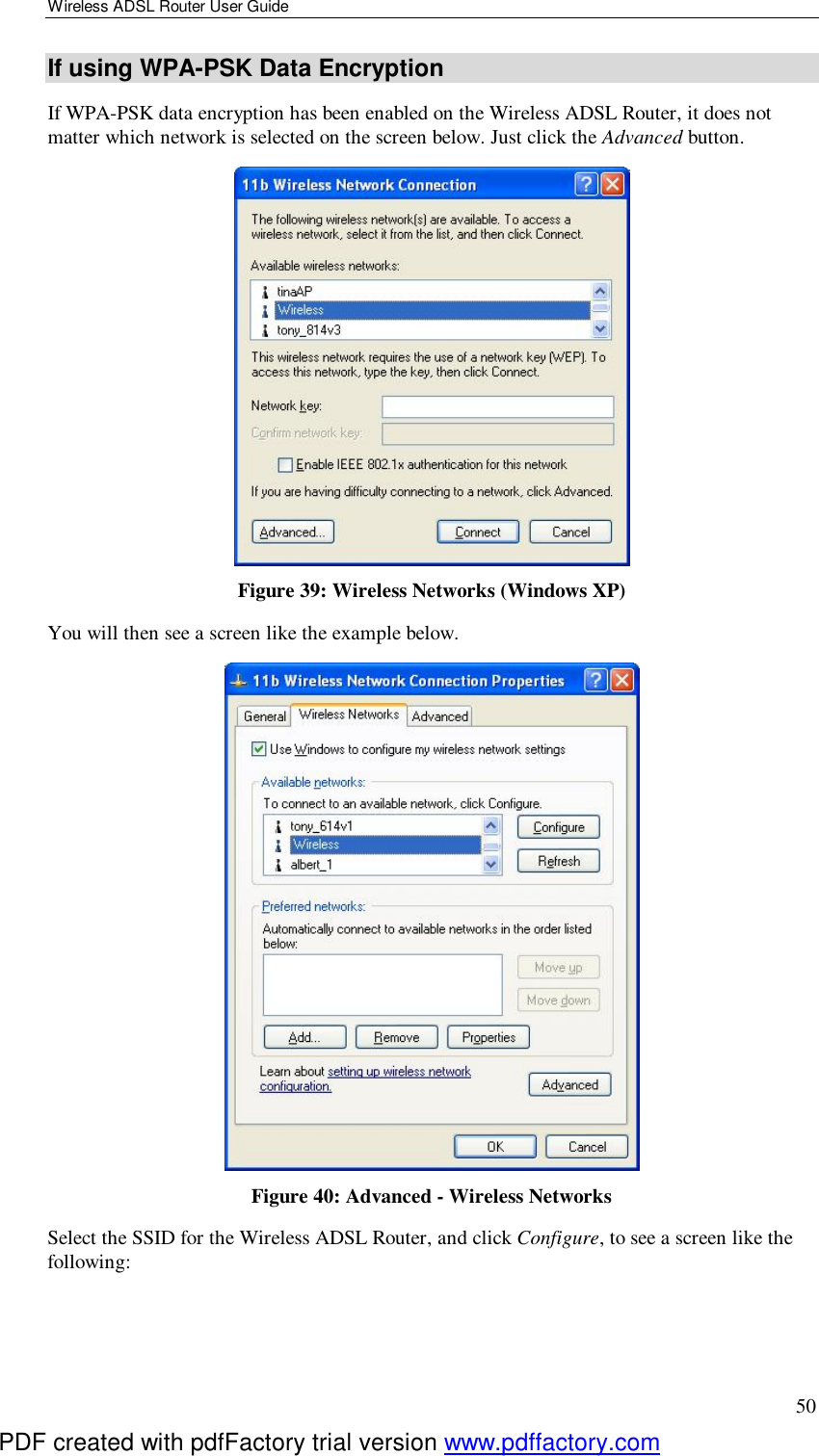 Wireless ADSL Router User Guide 50 If using WPA-PSK Data Encryption If WPA-PSK data encryption has been enabled on the Wireless ADSL Router, it does not matter which network is selected on the screen below. Just click the Advanced button.  Figure 39: Wireless Networks (Windows XP) You will then see a screen like the example below.  Figure 40: Advanced - Wireless Networks Select the SSID for the Wireless ADSL Router, and click Configure, to see a screen like the following: PDF created with pdfFactory trial version www.pdffactory.com