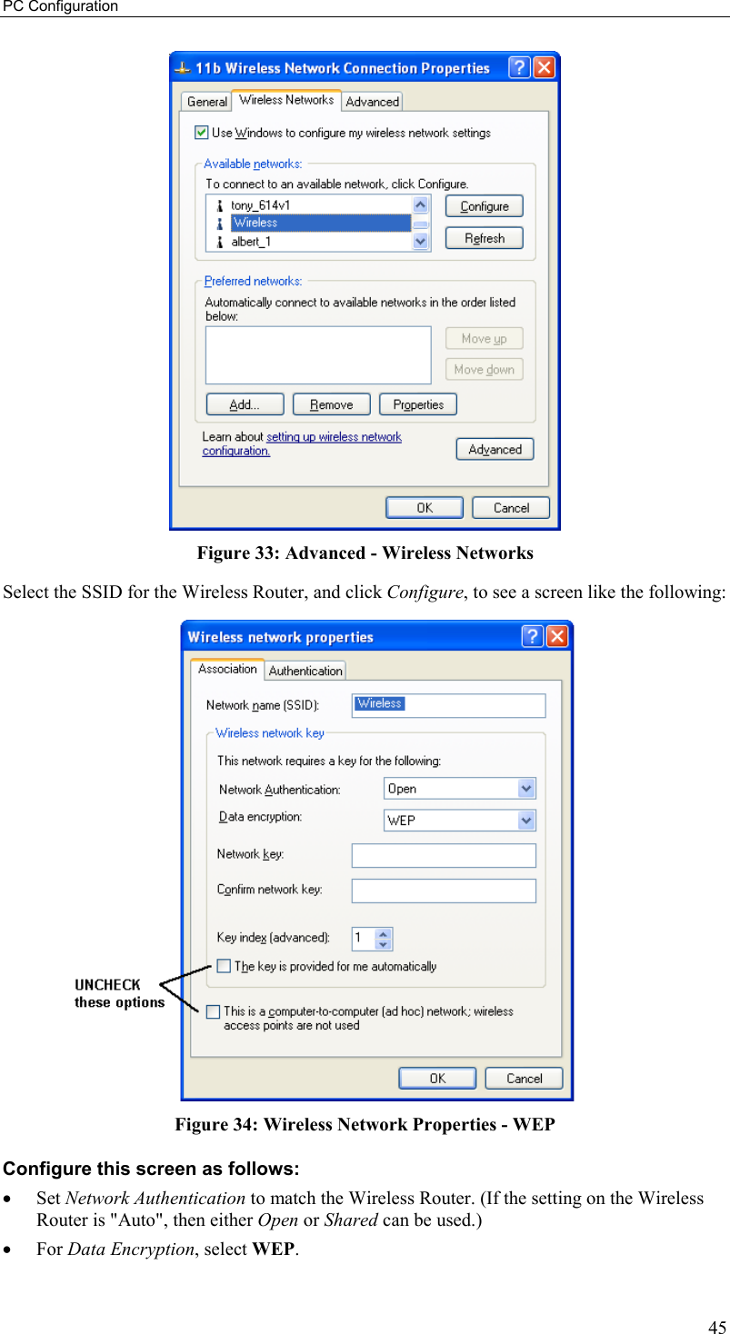 PC Configuration 45  Figure 33: Advanced - Wireless Networks Select the SSID for the Wireless Router, and click Configure, to see a screen like the following:  Figure 34: Wireless Network Properties - WEP Configure this screen as follows: •  Set Network Authentication to match the Wireless Router. (If the setting on the Wireless Router is &quot;Auto&quot;, then either Open or Shared can be used.) •  For Data Encryption, select WEP. 