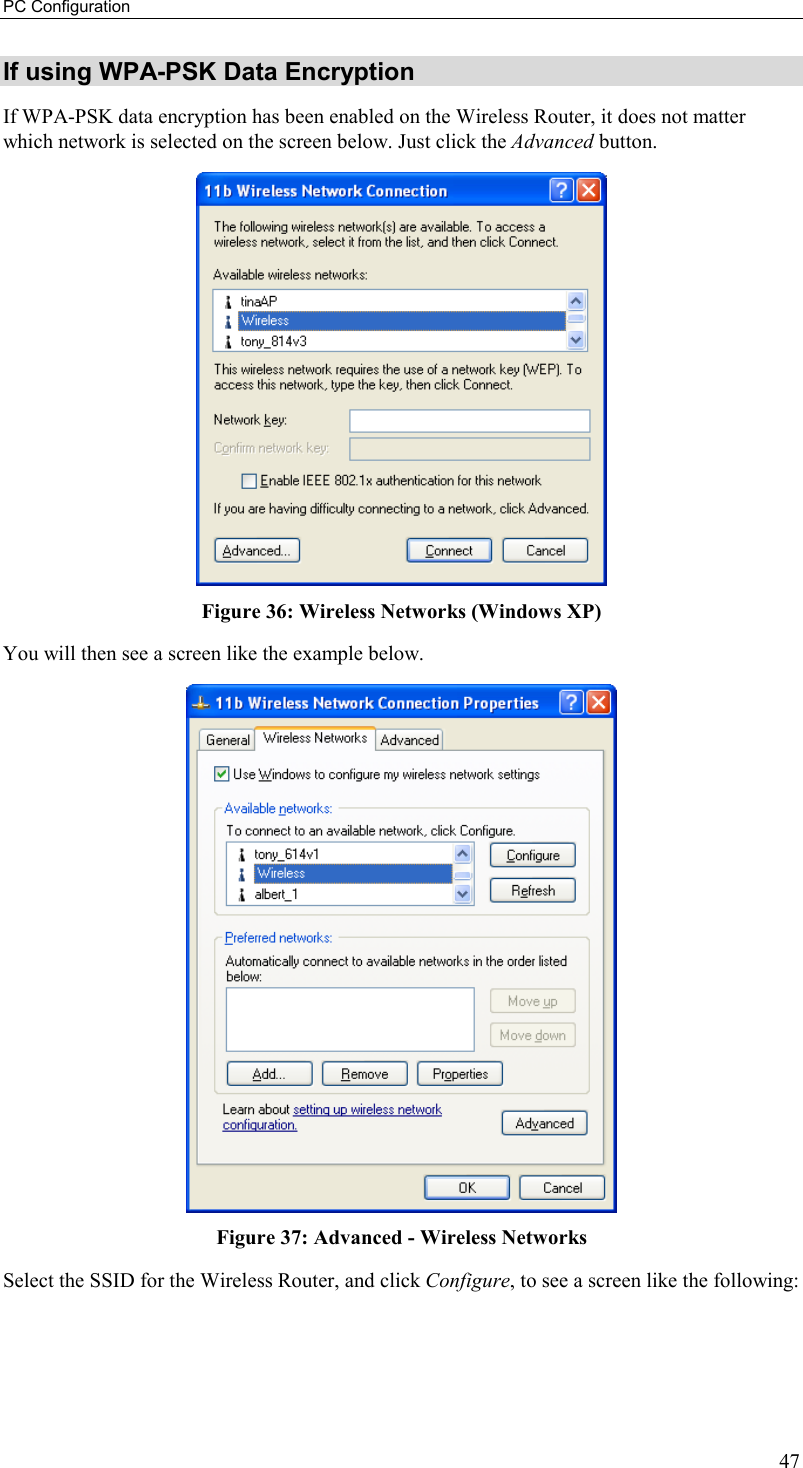PC Configuration 47 If using WPA-PSK Data Encryption If WPA-PSK data encryption has been enabled on the Wireless Router, it does not matter which network is selected on the screen below. Just click the Advanced button.  Figure 36: Wireless Networks (Windows XP) You will then see a screen like the example below.  Figure 37: Advanced - Wireless Networks Select the SSID for the Wireless Router, and click Configure, to see a screen like the following: 