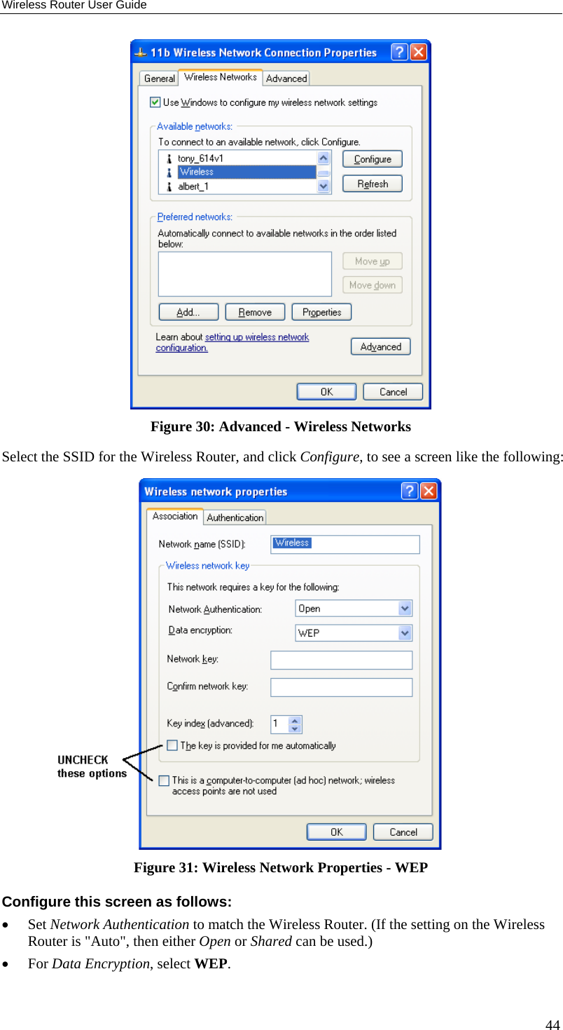 Wireless Router User Guide  Figure 30: Advanced - Wireless Networks Select the SSID for the Wireless Router, and click Configure, to see a screen like the following:  Figure 31: Wireless Network Properties - WEP Configure this screen as follows: •  Set Network Authentication to match the Wireless Router. (If the setting on the Wireless Router is &quot;Auto&quot;, then either Open or Shared can be used.) •  For Data Encryption, select WEP. 44 