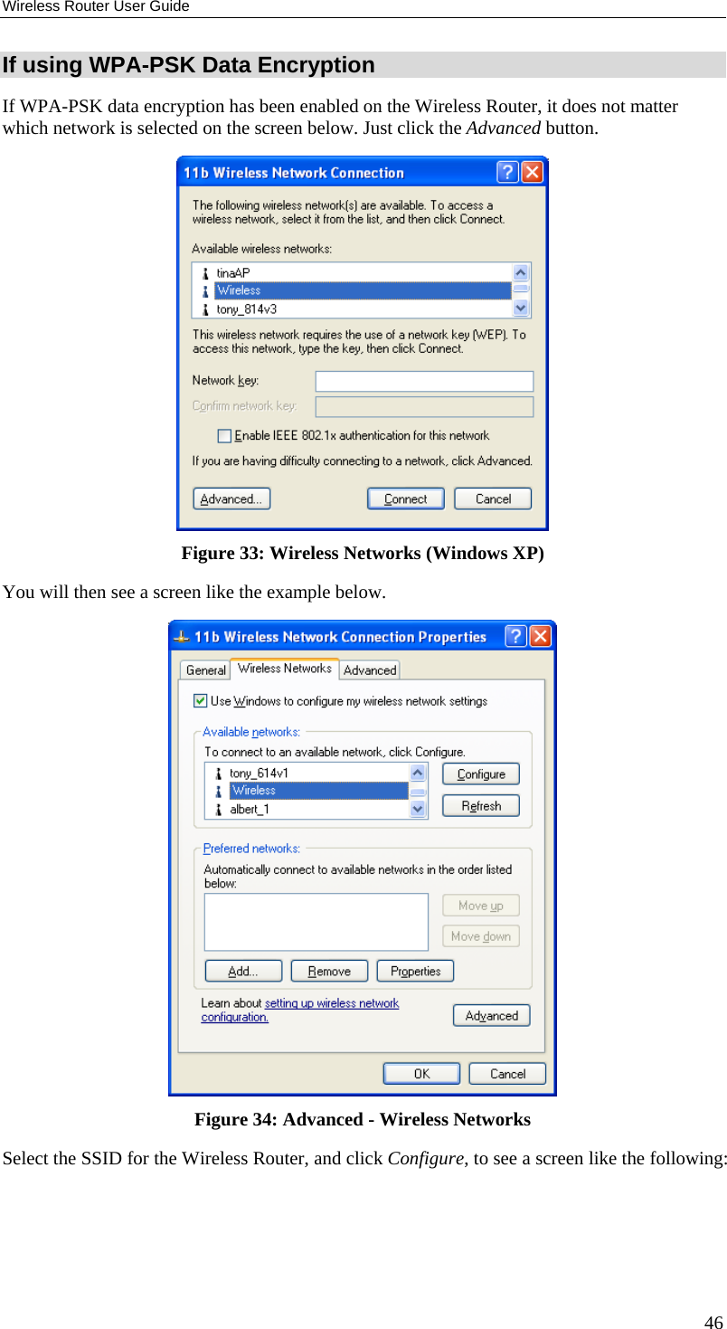 Wireless Router User Guide If using WPA-PSK Data Encryption If WPA-PSK data encryption has been enabled on the Wireless Router, it does not matter which network is selected on the screen below. Just click the Advanced button.  Figure 33: Wireless Networks (Windows XP) You will then see a screen like the example below.  Figure 34: Advanced - Wireless Networks Select the SSID for the Wireless Router, and click Configure, to see a screen like the following: 46 