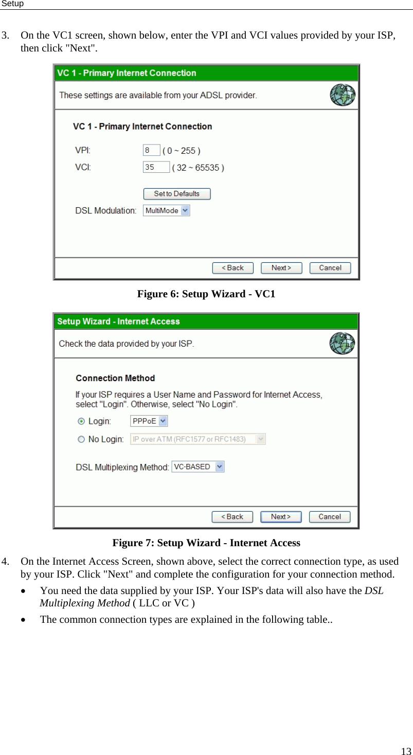 Setup 13 3. On the VC1 screen, shown below, enter the VPI and VCI values provided by your ISP, then click &quot;Next&quot;.  Figure 6: Setup Wizard - VC1  Figure 7: Setup Wizard - Internet Access 4. On the Internet Access Screen, shown above, select the correct connection type, as used by your ISP. Click &quot;Next&quot; and complete the configuration for your connection method. • You need the data supplied by your ISP. Your ISP&apos;s data will also have the DSL Multiplexing Method ( LLC or VC ) • The common connection types are explained in the following table..  