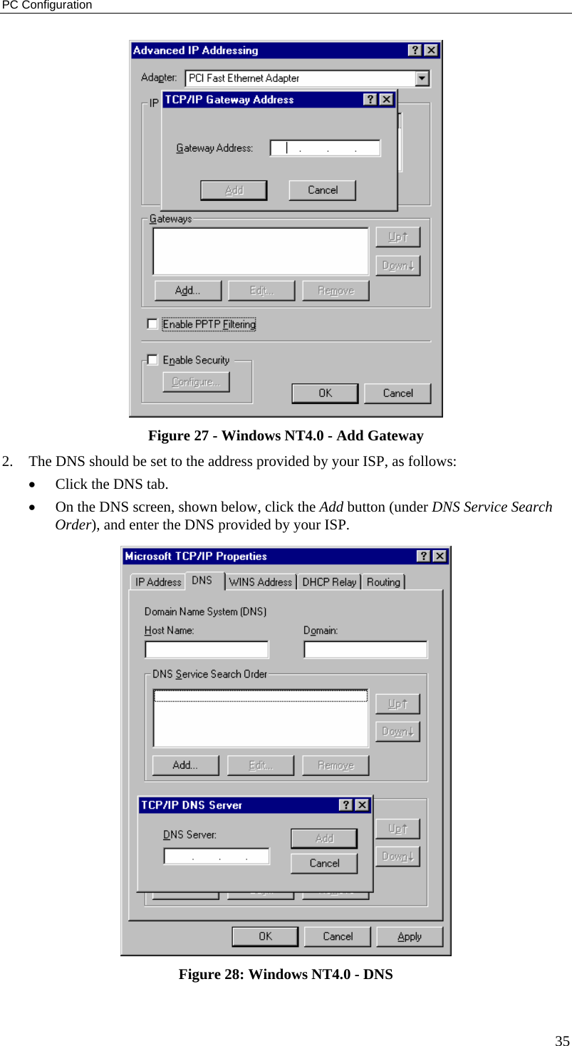 PC Configuration 35  Figure 27 - Windows NT4.0 - Add Gateway 2. The DNS should be set to the address provided by your ISP, as follows: • Click the DNS tab. • On the DNS screen, shown below, click the Add button (under DNS Service Search Order), and enter the DNS provided by your ISP.  Figure 28: Windows NT4.0 - DNS 