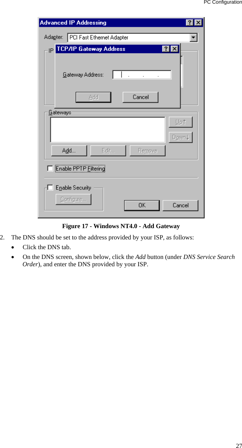 PC Configuration  Figure 17 - Windows NT4.0 - Add Gateway 2.  The DNS should be set to the address provided by your ISP, as follows: •  Click the DNS tab. •  On the DNS screen, shown below, click the Add button (under DNS Service Search Order), and enter the DNS provided by your ISP. 27 
