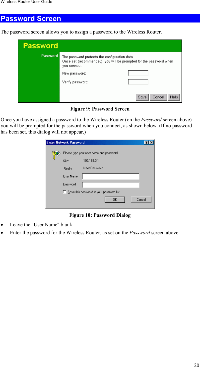 Wireless Router User Guide Password Screen The password screen allows you to assign a password to the Wireless Router.  Figure 9: Password Screen Once you have assigned a password to the Wireless Router (on the Password screen above) you will be prompted for the password when you connect, as shown below. (If no password has been set, this dialog will not appear.)  Figure 10: Password Dialog •  Leave the &quot;User Name&quot; blank. •  Enter the password for the Wireless Router, as set on the Password screen above.  20 