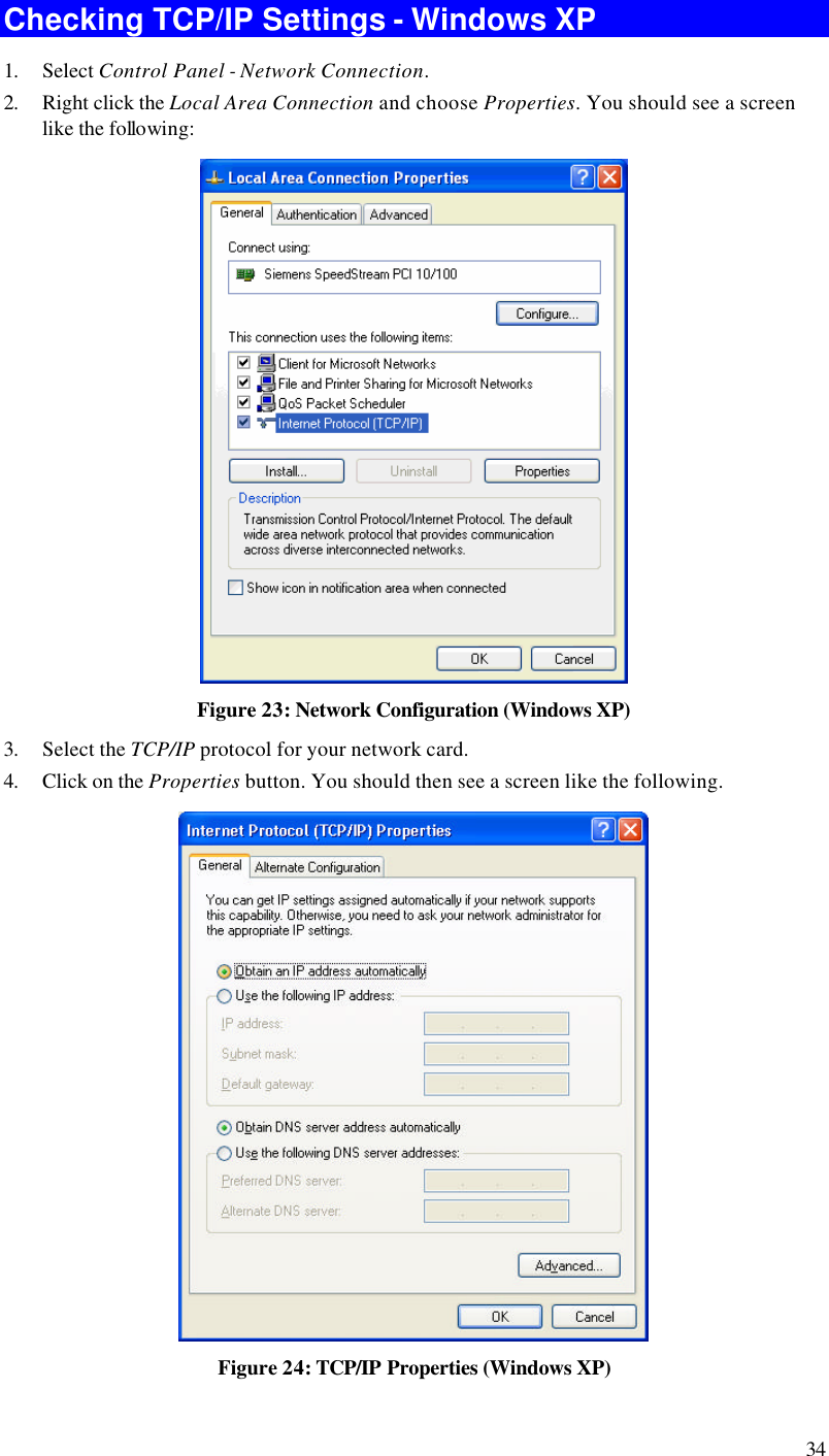  34 Checking TCP/IP Settings - Windows XP 1. Select Control Panel - Network Connection. 2. Right click the Local Area Connection and choose Properties. You should see a screen like the following:  Figure 23: Network Configuration (Windows XP) 3. Select the TCP/IP protocol for your network card. 4. Click on the Properties button. You should then see a screen like the following.  Figure 24: TCP/IP Properties (Windows XP) 