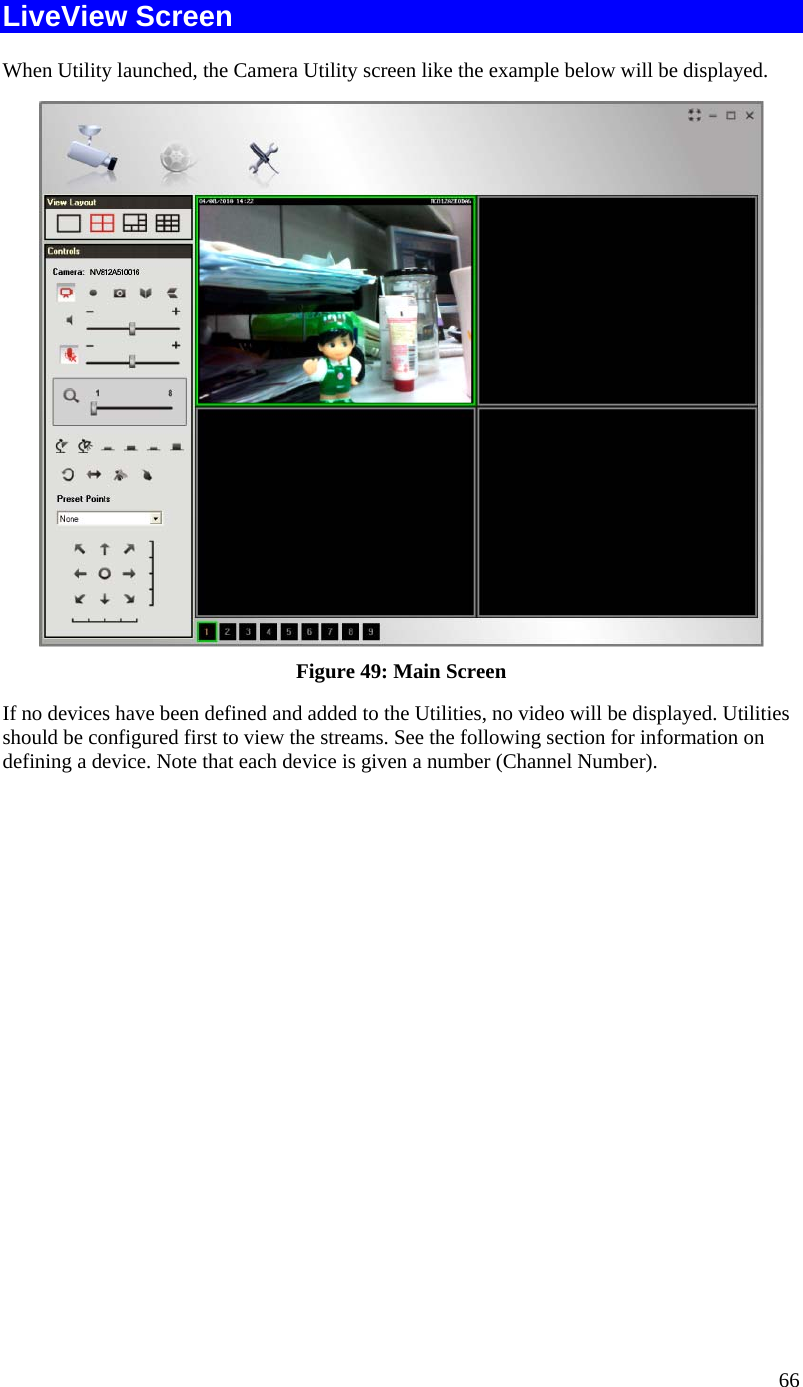  LiveView Screen When Utility launched, the Camera Utility screen like the example below will be displayed.  Figure 49: Main Screen If no devices have been defined and added to the Utilities, no video will be displayed. Utilities should be configured first to view the streams. See the following section for information on defining a device. Note that each device is given a number (Channel Number). 66 