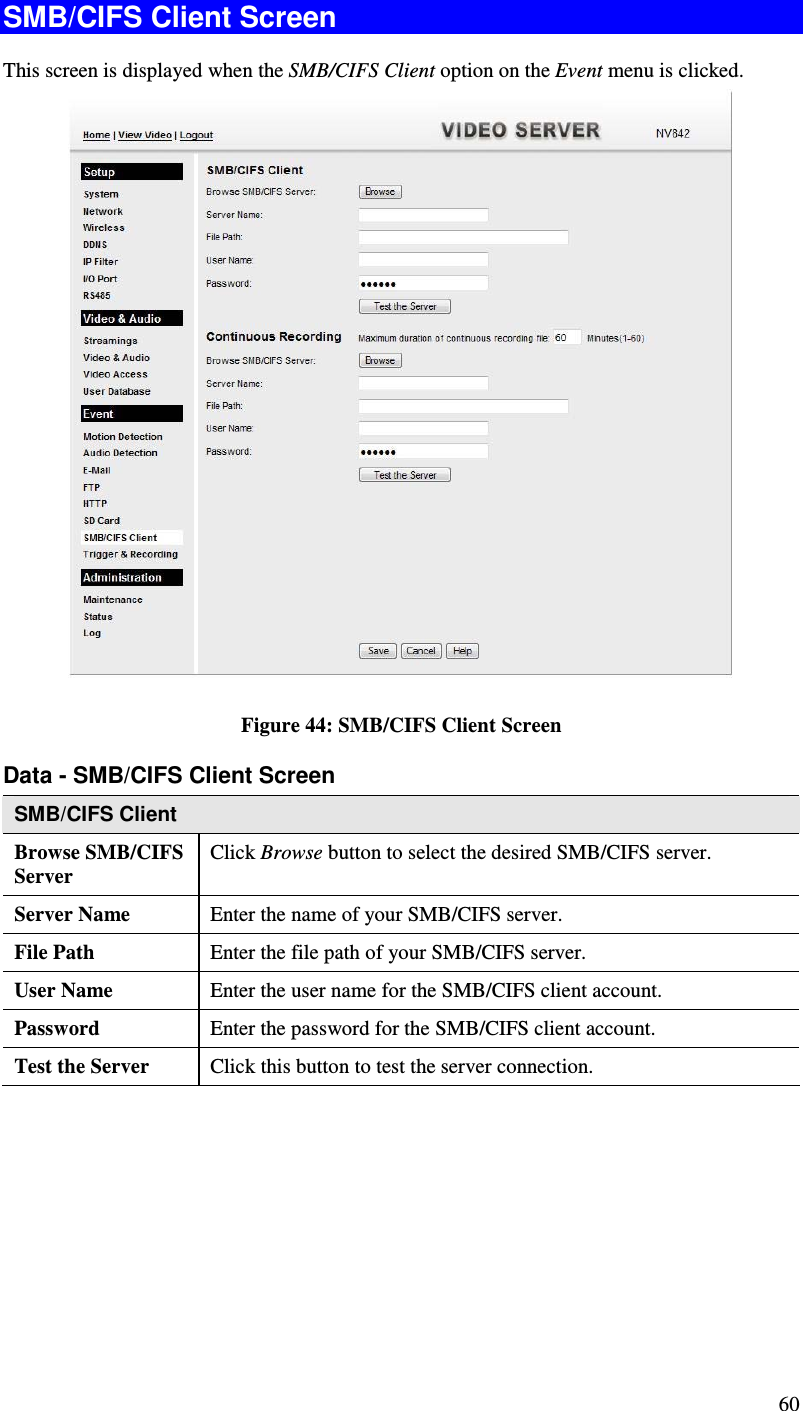  60 SMB/CIFS Client Screen This screen is displayed when the SMB/CIFS Client option on the Event menu is clicked.   Figure 44: SMB/CIFS Client Screen Data - SMB/CIFS Client Screen SMB/CIFS Client Browse SMB/CIFS Server Click Browse button to select the desired SMB/CIFS server. Server Name  Enter the name of your SMB/CIFS server.  File Path  Enter the file path of your SMB/CIFS server. User Name  Enter the user name for the SMB/CIFS client account. Password  Enter the password for the SMB/CIFS client account. Test the Server  Click this button to test the server connection.      