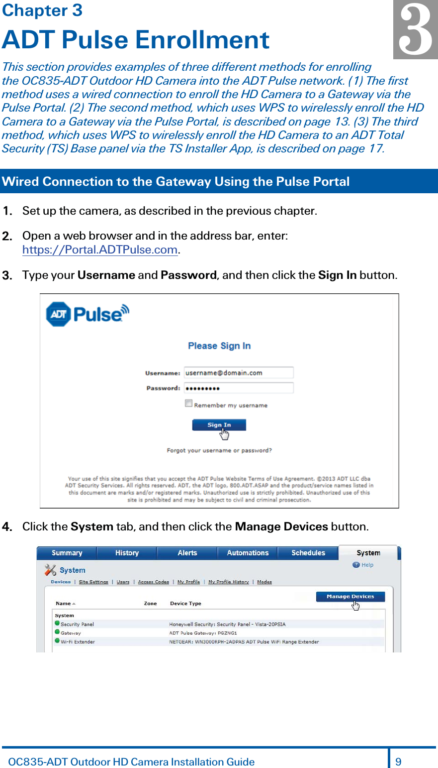 Chapter 3 ADT Pulse Enrollment This section provides examples of three different methods for enrolling the OC835-ADT Outdoor HD Camera into the ADT Pulse network. (1) The first method uses a wired connection to enroll the HD Camera to a Gateway via the Pulse Portal. (2) The second method, which uses WPS to wirelessly enroll the HD Camera to a Gateway via the Pulse Portal, is described on page 13. (3) The third method, which uses WPS to wirelessly enroll the HD Camera to an ADT Total Security (TS) Base panel via the TS Installer App, is described on page 17. Wired Connection to the Gateway Using the Pulse Portal 1. Set up the camera, as described in the previous chapter. 2. Open a web browser and in the address bar, enter: https://Portal.ADTPulse.com. 3. Type your Username and Password, and then click the Sign In button.  4. Click the System tab, and then click the Manage Devices button.  3 OC835-ADT Outdoor HD Camera Installation Guide 9 