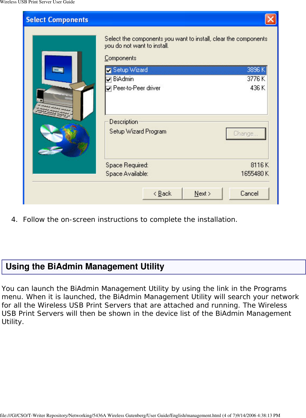 Wireless USB Print Server User Guide 4.  Follow the on-screen instructions to complete the installation.  Using the BiAdmin Management UtilityYou can launch the BiAdmin Management Utility by using the link in the Programs menu. When it is launched, the BiAdmin Management Utility will search your network for all the Wireless USB Print Servers that are attached and running. The Wireless USB Print Servers will then be shown in the device list of the BiAdmin Management Utility.   file:///G|/CSO/T-Writer Repository/Networking/5436A Wireless Gutenberg/User Guide/English/management.html (4 of 7)9/14/2006 4:38:13 PM