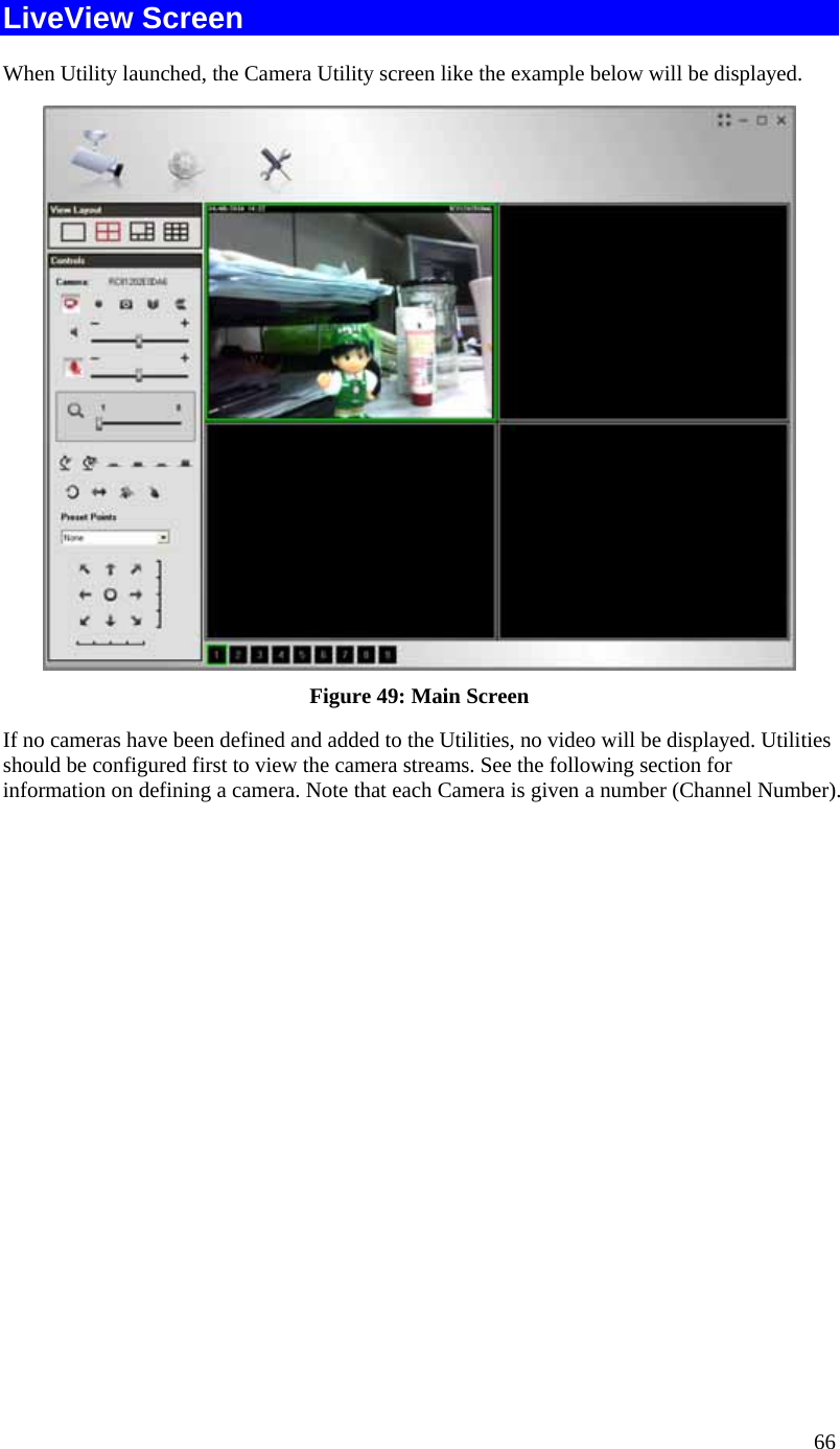  66 LiveView Screen When Utility launched, the Camera Utility screen like the example below will be displayed.  Figure 49: Main Screen If no cameras have been defined and added to the Utilities, no video will be displayed. Utilities should be configured first to view the camera streams. See the following section for information on defining a camera. Note that each Camera is given a number (Channel Number). 
