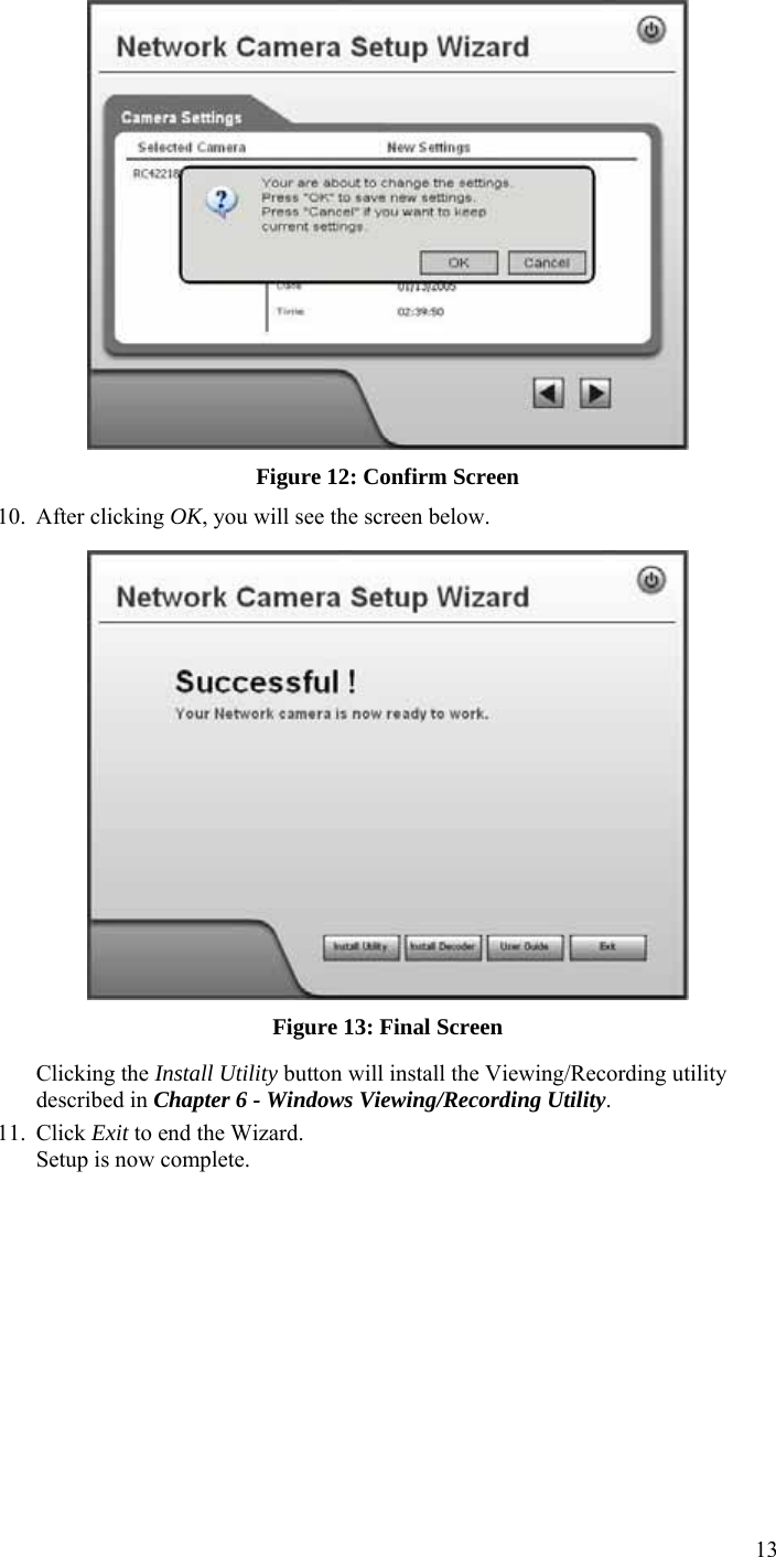  13  Figure 12: Confirm Screen 10. After clicking OK, you will see the screen below.  Figure 13: Final Screen Clicking the Install Utility button will install the Viewing/Recording utility described in Chapter 6 - Windows Viewing/Recording Utility. 11. Click Exit to end the Wizard. Setup is now complete.   