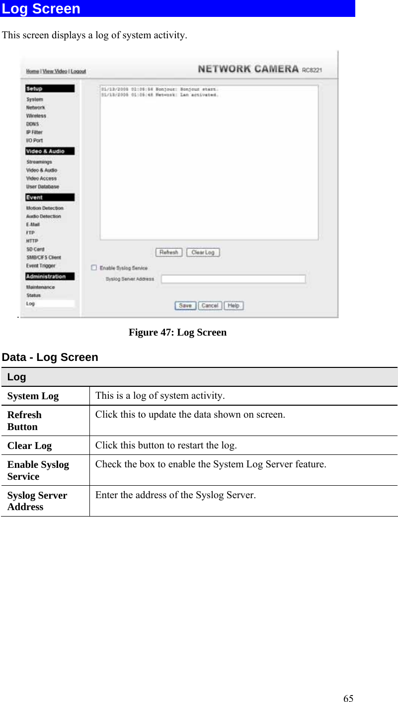  65 Log Screen This screen displays a log of system activity. . Figure 47: Log Screen Data - Log Screen Log System Log  This is a log of system activity. Refresh Button  Click this to update the data shown on screen. Clear Log  Click this button to restart the log. Enable Syslog Service  Check the box to enable the System Log Server feature. Syslog Server Address  Enter the address of the Syslog Server.  