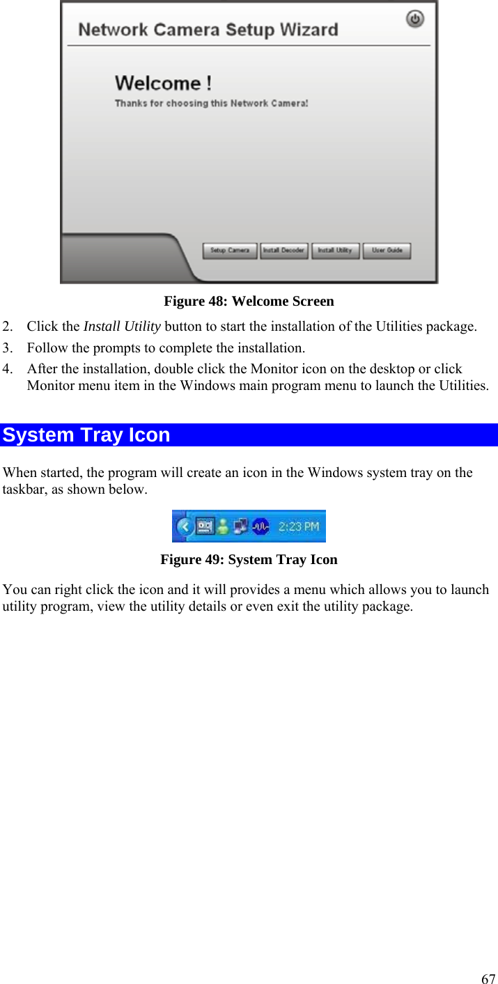  67  Figure 48: Welcome Screen 2. Click the Install Utility button to start the installation of the Utilities package. 3. Follow the prompts to complete the installation. 4. After the installation, double click the Monitor icon on the desktop or click Monitor menu item in the Windows main program menu to launch the Utilities.  System Tray Icon When started, the program will create an icon in the Windows system tray on the taskbar, as shown below.  Figure 49: System Tray Icon You can right click the icon and it will provides a menu which allows you to launch utility program, view the utility details or even exit the utility package. 