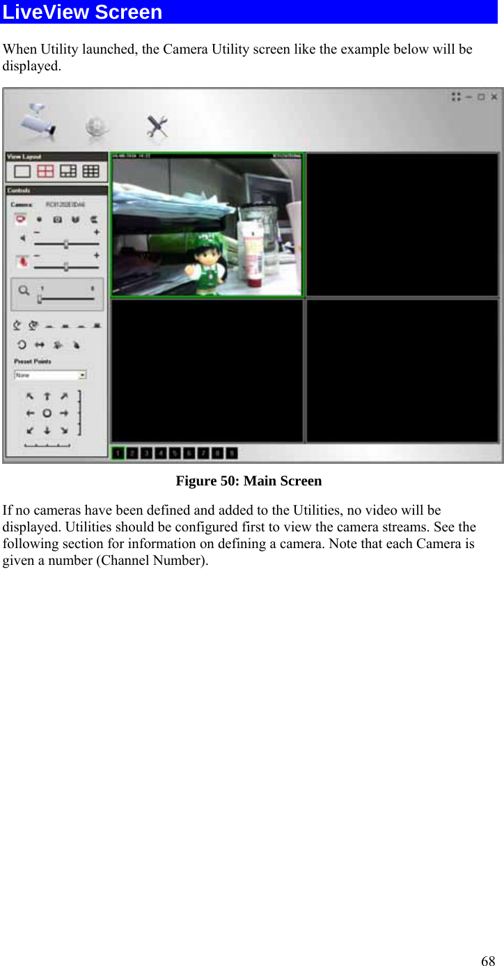  68 LiveView Screen When Utility launched, the Camera Utility screen like the example below will be displayed.  Figure 50: Main Screen If no cameras have been defined and added to the Utilities, no video will be displayed. Utilities should be configured first to view the camera streams. See the following section for information on defining a camera. Note that each Camera is given a number (Channel Number). 