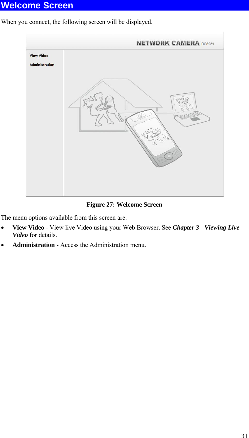  31 Welcome Screen When you connect, the following screen will be displayed.  Figure 27: Welcome Screen The menu options available from this screen are:  View Video - View live Video using your Web Browser. See Chapter 3 - Viewing Live Video for details.  Administration - Access the Administration menu. 