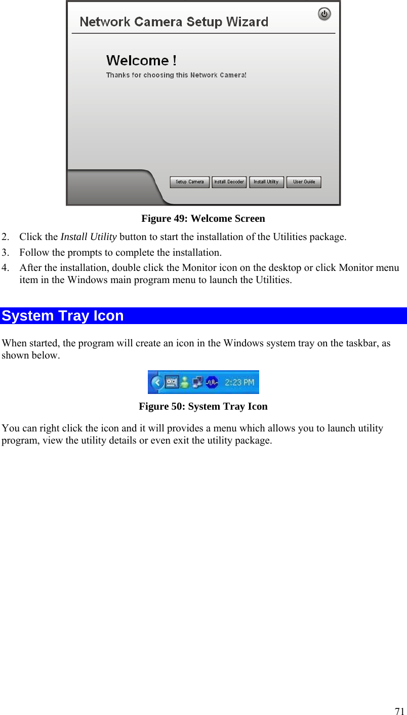  71  Figure 49: Welcome Screen 2. Click the Install Utility button to start the installation of the Utilities package. 3. Follow the prompts to complete the installation. 4. After the installation, double click the Monitor icon on the desktop or click Monitor menu item in the Windows main program menu to launch the Utilities.  System Tray Icon When started, the program will create an icon in the Windows system tray on the taskbar, as shown below.  Figure 50: System Tray Icon You can right click the icon and it will provides a menu which allows you to launch utility program, view the utility details or even exit the utility package. 