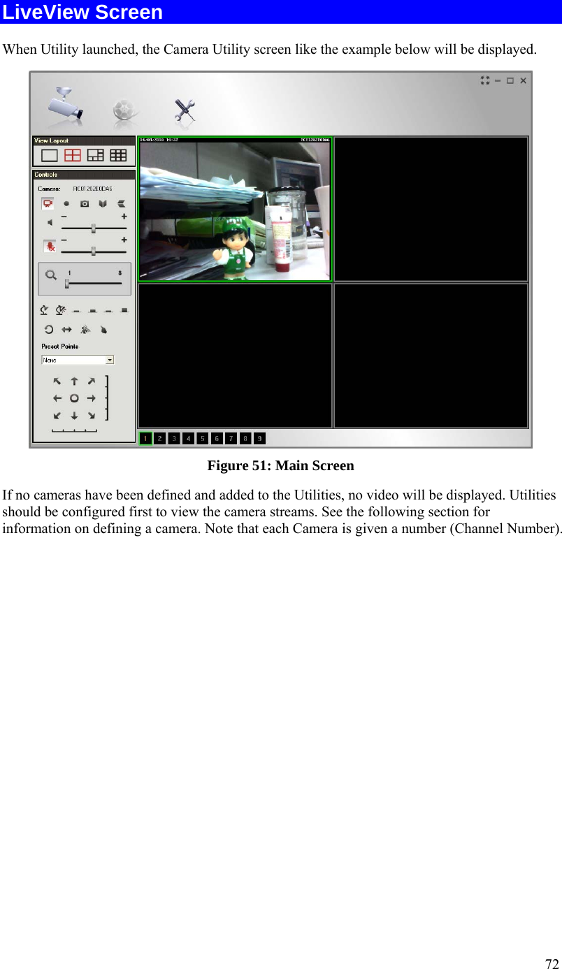  72 LiveView Screen When Utility launched, the Camera Utility screen like the example below will be displayed.  Figure 51: Main Screen If no cameras have been defined and added to the Utilities, no video will be displayed. Utilities should be configured first to view the camera streams. See the following section for information on defining a camera. Note that each Camera is given a number (Channel Number). 