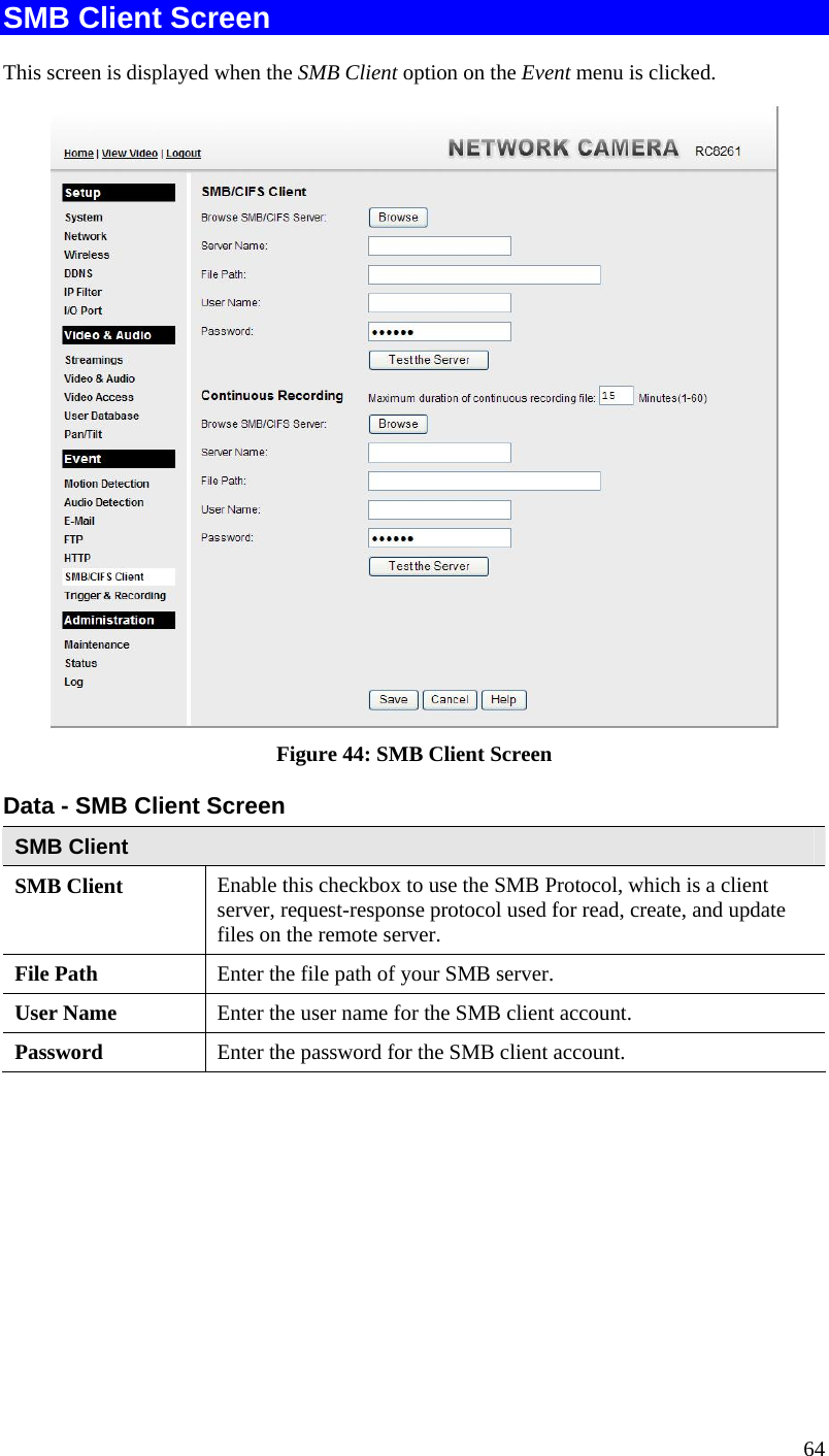 64 SMB Client Screen This screen is displayed when the SMB Client option on the Event menu is clicked.  Figure 44: SMB Client Screen Data - SMB Client Screen SMB Client SMB Client  Enable this checkbox to use the SMB Protocol, which is a client server, request-response protocol used for read, create, and update files on the remote server. File Path  Enter the file path of your SMB server. User Name  Enter the user name for the SMB client account. Password  Enter the password for the SMB client account.   