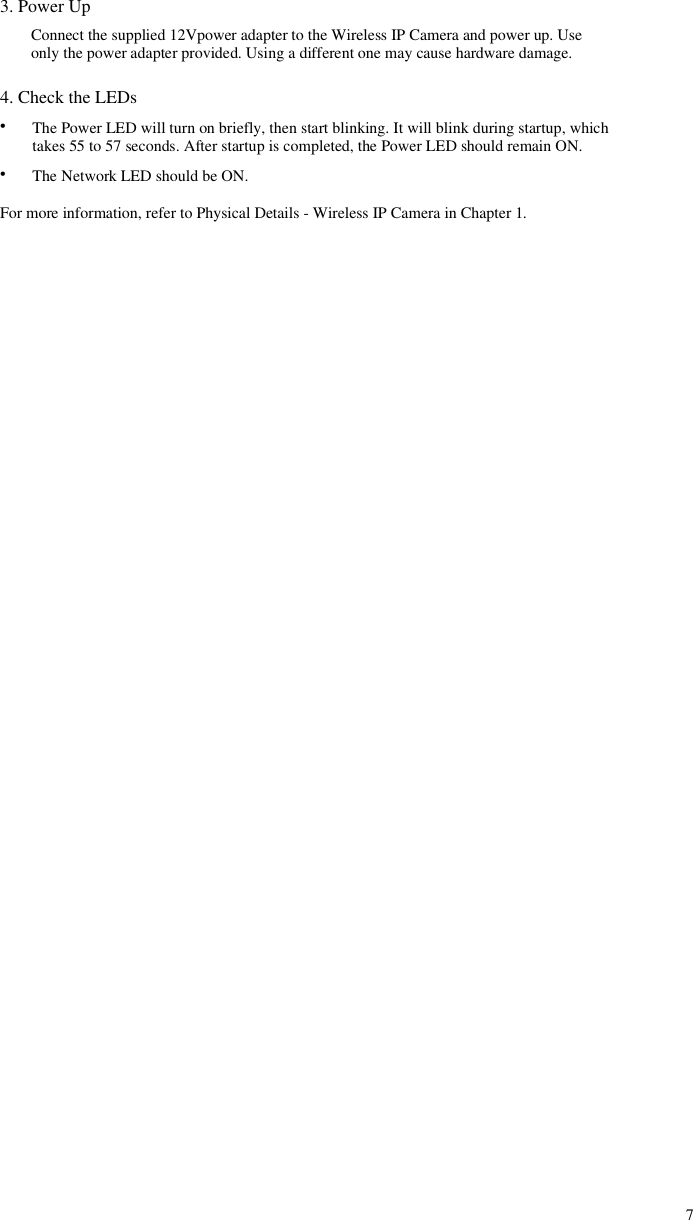 3. Power UpConnect the supplied 12Vpower adapter to the Wireless IP Camera and power up. Useonly the power adapter provided. Using a different one may cause hardware damage.4. Check the LEDs••The Power LED will turn on briefly, then start blinking. It will blink during startup, whichtakes 55 to 57 seconds. After startup is completed, the Power LED should remain ON.The Network LED should be ON.For more information, refer to Physical Details - Wireless IP Camera in Chapter 1.7