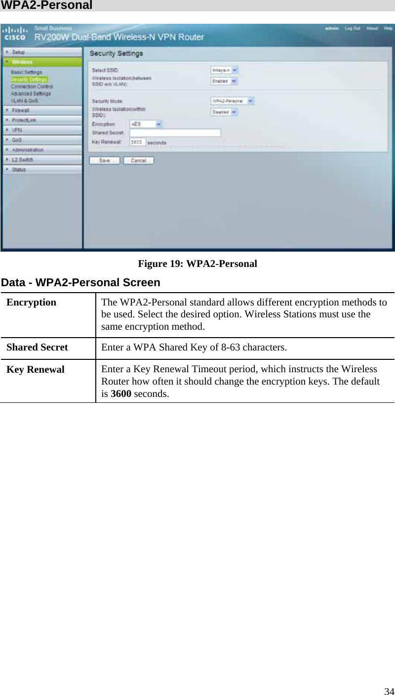  34 WPA2-Personal  Figure 19: WPA2-Personal Data - WPA2-Personal Screen Encryption  The WPA2-Personal standard allows different encryption methods to be used. Select the desired option. Wireless Stations must use the same encryption method. Shared Secret  Enter a WPA Shared Key of 8-63 characters. Key Renewal  Enter a Key Renewal Timeout period, which instructs the Wireless Router how often it should change the encryption keys. The default is 3600 seconds.  