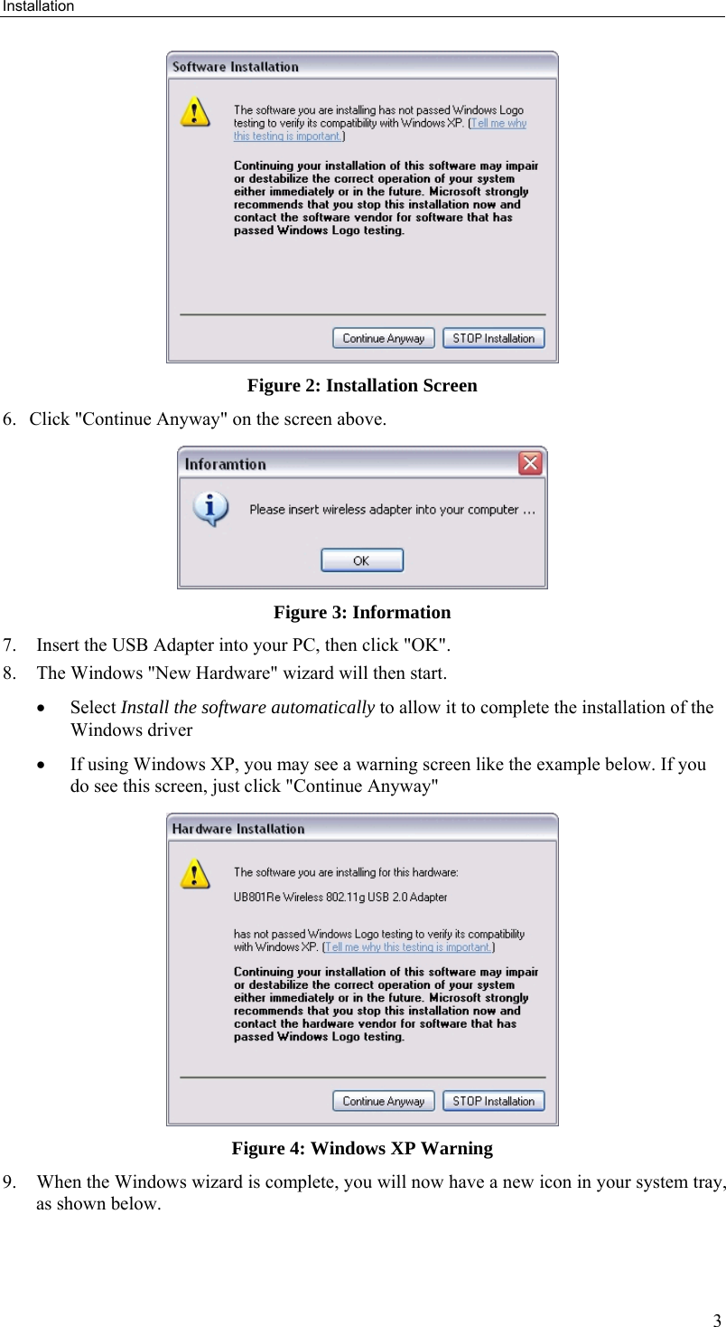 Installation 3  Figure 2: Installation Screen 6. Click &quot;Continue Anyway&quot; on the screen above.  Figure 3: Information  7. Insert the USB Adapter into your PC, then click &quot;OK&quot;. 8. The Windows &quot;New Hardware&quot; wizard will then start.  • Select Install the software automatically to allow it to complete the installation of the Windows driver • If using Windows XP, you may see a warning screen like the example below. If you do see this screen, just click &quot;Continue Anyway&quot;  Figure 4: Windows XP Warning 9. When the Windows wizard is complete, you will now have a new icon in your system tray, as shown below. 