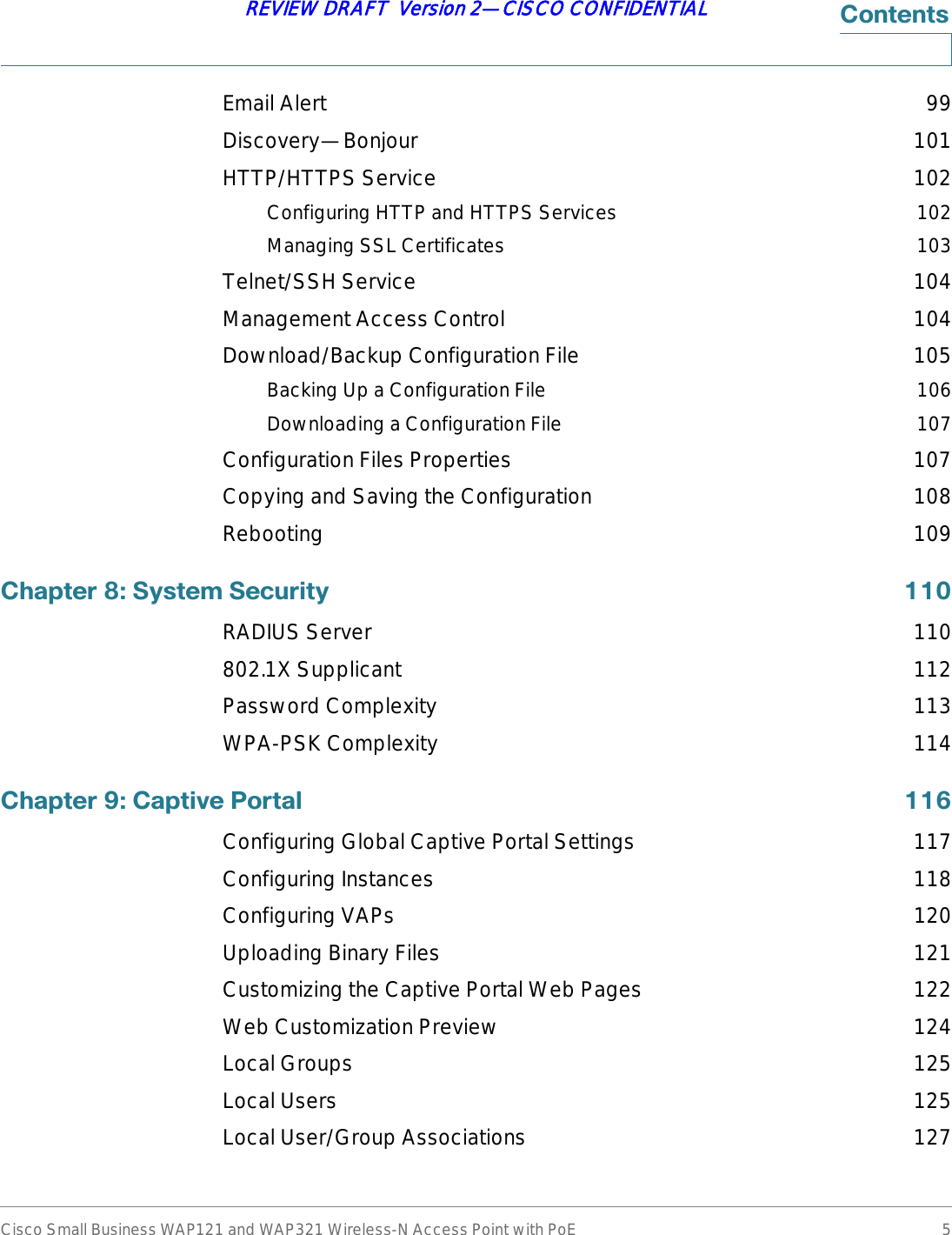 Cisco Small Business WAP121 and WAP321 Wireless-N Access Point with PoE 5REVIEW DRAFT  Version 2—CISCO CONFIDENTIAL&amp;RQWHQWVEmail Alert 99Discovery—Bonjour 101HTTP/HTTPS Service 102Configuring HTTP and HTTPS Services 102Managing SSL Certificates 103Telnet/SSH Service 104Management Access Control 104Download/Backup Configuration File 105Backing Up a Configuration File 106Downloading a Configuration File 107Configuration Files Properties 107Copying and Saving the Configuration 108Rebooting 109&amp;KDSWHU6\VWHP6HFXULW\ RADIUS Server 110802.1X Supplicant 112Password Complexity 113WPA-PSK Complexity 114&amp;KDSWHU&amp;DSWLYH3RUWDO Configuring Global Captive Portal Settings 117Configuring Instances 118Configuring VAPs 120Uploading Binary Files 121Customizing the Captive Portal Web Pages 122Web Customization Preview 124Local Groups 125Local Users 125Local User/Group Associations 127