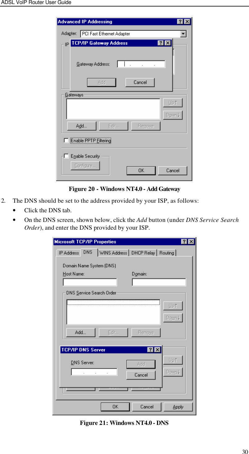 ADSL VoIP Router User Guide 30  Figure 20 - Windows NT4.0 - Add Gateway 2. The DNS should be set to the address provided by your ISP, as follows: • Click the DNS tab. • On the DNS screen, shown below, click the Add button (under DNS Service Search Order), and enter the DNS provided by your ISP.  Figure 21: Windows NT4.0 - DNS 