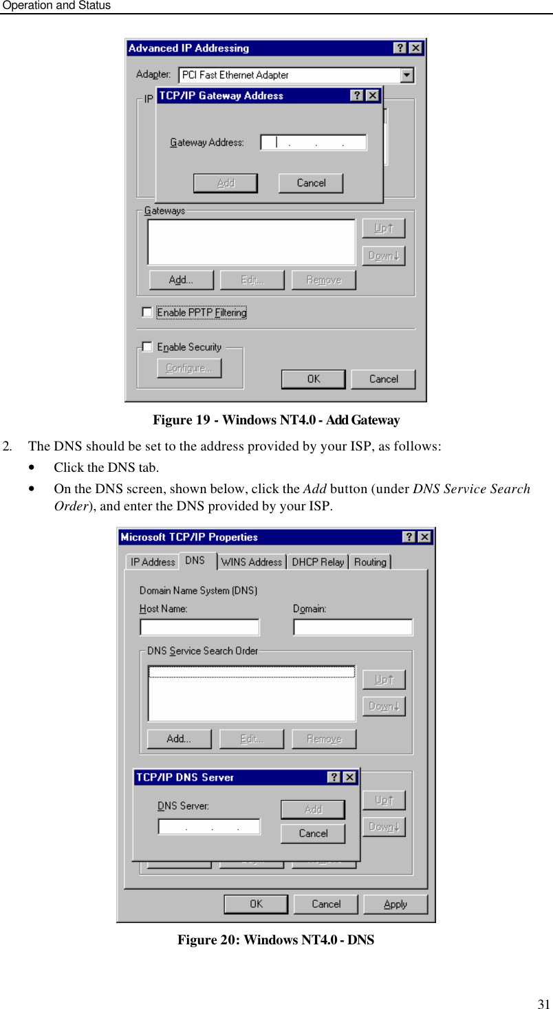 Operation and Status 31  Figure 19 - Windows NT4.0 - Add Gateway 2. The DNS should be set to the address provided by your ISP, as follows: • Click the DNS tab. • On the DNS screen, shown below, click the Add button (under DNS Service Search Order), and enter the DNS provided by your ISP.  Figure 20: Windows NT4.0 - DNS 