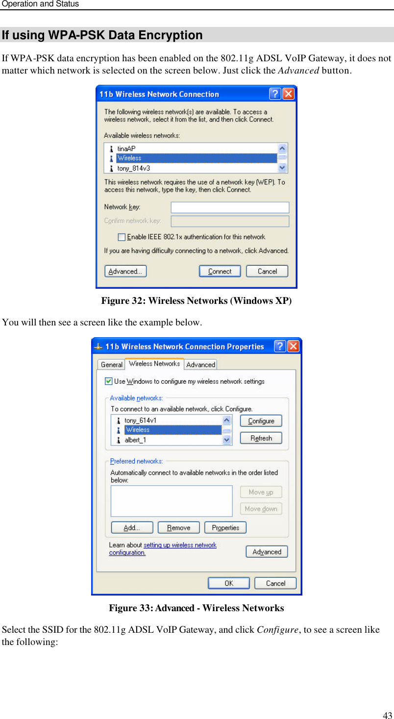 Operation and Status 43 If using WPA-PSK Data Encryption If WPA-PSK data encryption has been enabled on the 802.11g ADSL VoIP Gateway, it does not matter which network is selected on the screen below. Just click the Advanced button.  Figure 32: Wireless Networks (Windows XP) You will then see a screen like the example below.  Figure 33: Advanced - Wireless Networks Select the SSID for the 802.11g ADSL VoIP Gateway, and click Configure, to see a screen like the following: 
