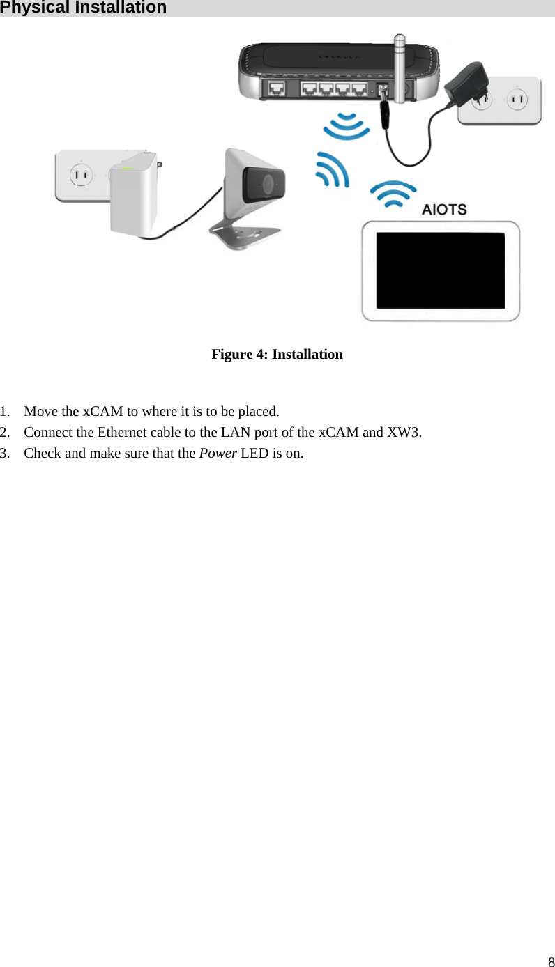  8 Physical Installation  Figure 4: Installation  1. Move the xCAM to where it is to be placed. 2. Connect the Ethernet cable to the LAN port of the xCAM and XW3. 3. Check and make sure that the Power LED is on.     