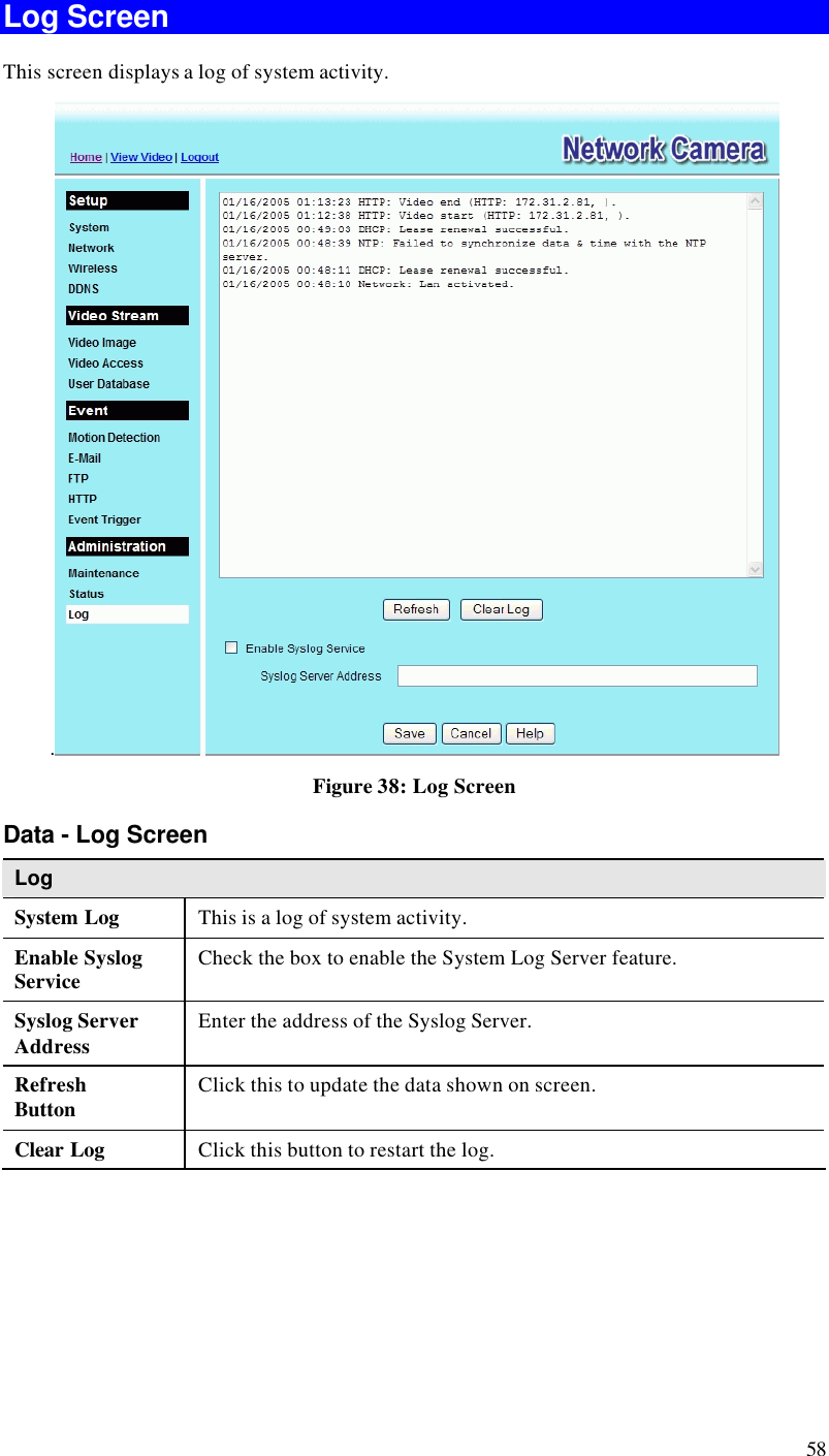  58 Log Screen This screen displays a log of system activity. . Figure 38: Log Screen Data - Log Screen Log System Log This is a log of system activity. Enable Syslog Service Check the box to enable the System Log Server feature. Syslog Server Address Enter the address of the Syslog Server. Refresh Button Click this to update the data shown on screen. Clear Log Click this button to restart the log. 