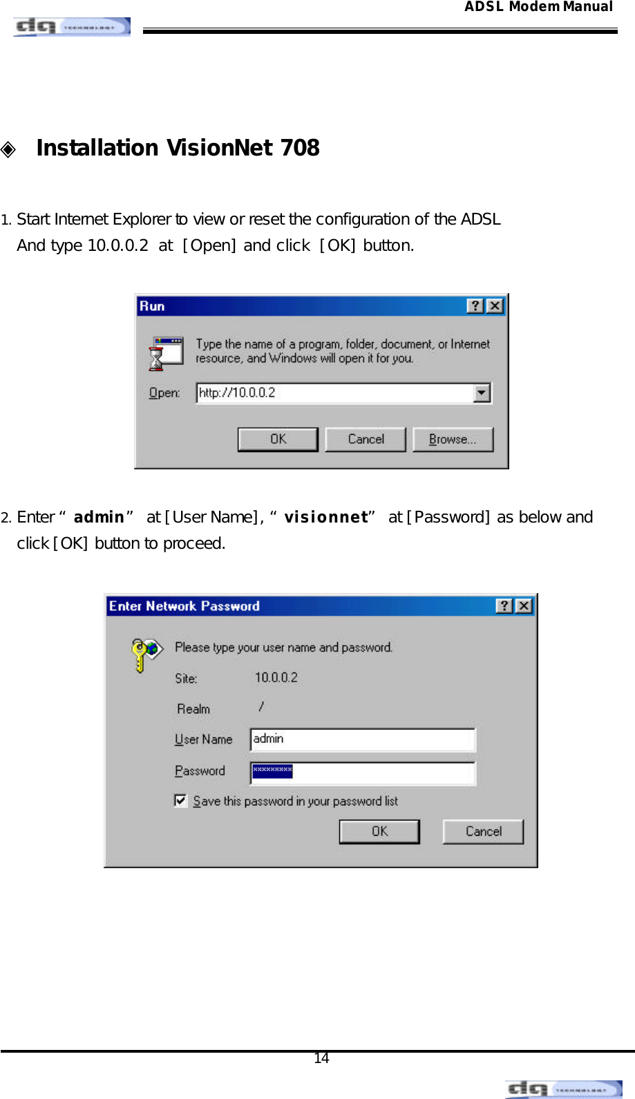                                                                                                                                               14 ADSL Modem Manual ◈ Installation VisionNet 708    1. Start Internet Explorer to view or reset the configuration of the ADSL  And type 10.0.0.2  at  [Open] and click  [OK] button.     2. Enter “admin” at [User Name], “visionnet” at [Password] as below and  click [OK] button to proceed.         