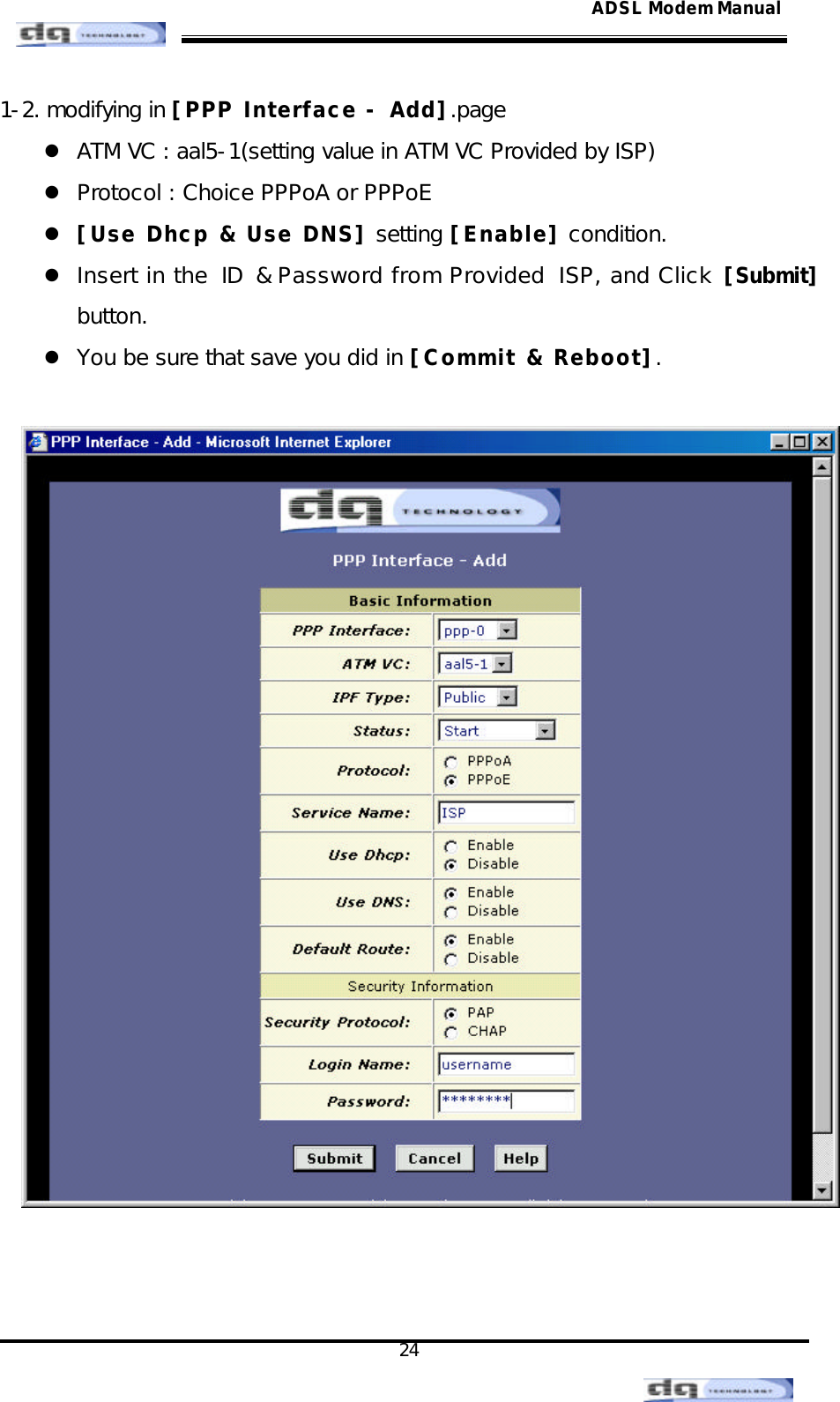                                                                                                                                               24 ADSL Modem Manual1-2. modifying in [PPP Interface - Add].page l ATM VC : aal5-1(setting value in ATM VC Provided by ISP) l Protocol : Choice PPPoA or PPPoE  l [Use Dhcp &amp; Use DNS] setting [Enable] condition. l Insert in the ID &amp; Password from Provided ISP, and Click [Submit] button. l You be sure that save you did in [Commit &amp; Reboot].      