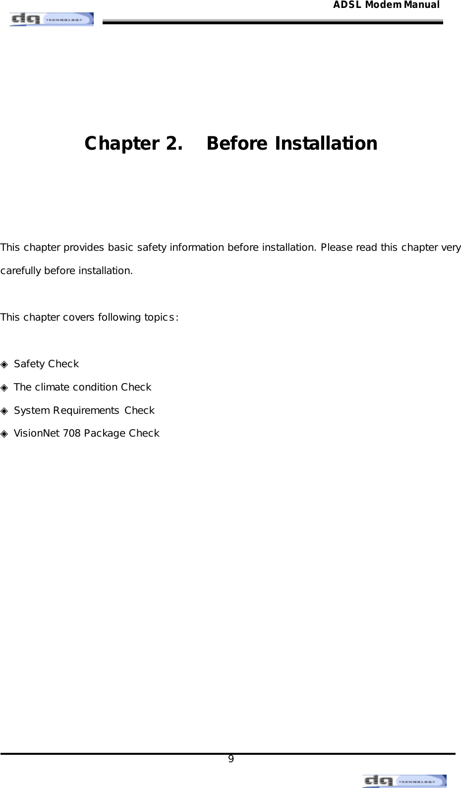                                                                                                                                               9 ADSL Modem Manual  Chapter 2.  Before Installation   This chapter provides basic safety information before installation. Please read this chapter very carefully before installation.  This chapter covers following topics:  ◈ Safety Check ◈ The climate condition Check  ◈ System Requirements Check  ◈ VisionNet 708 Package Check              