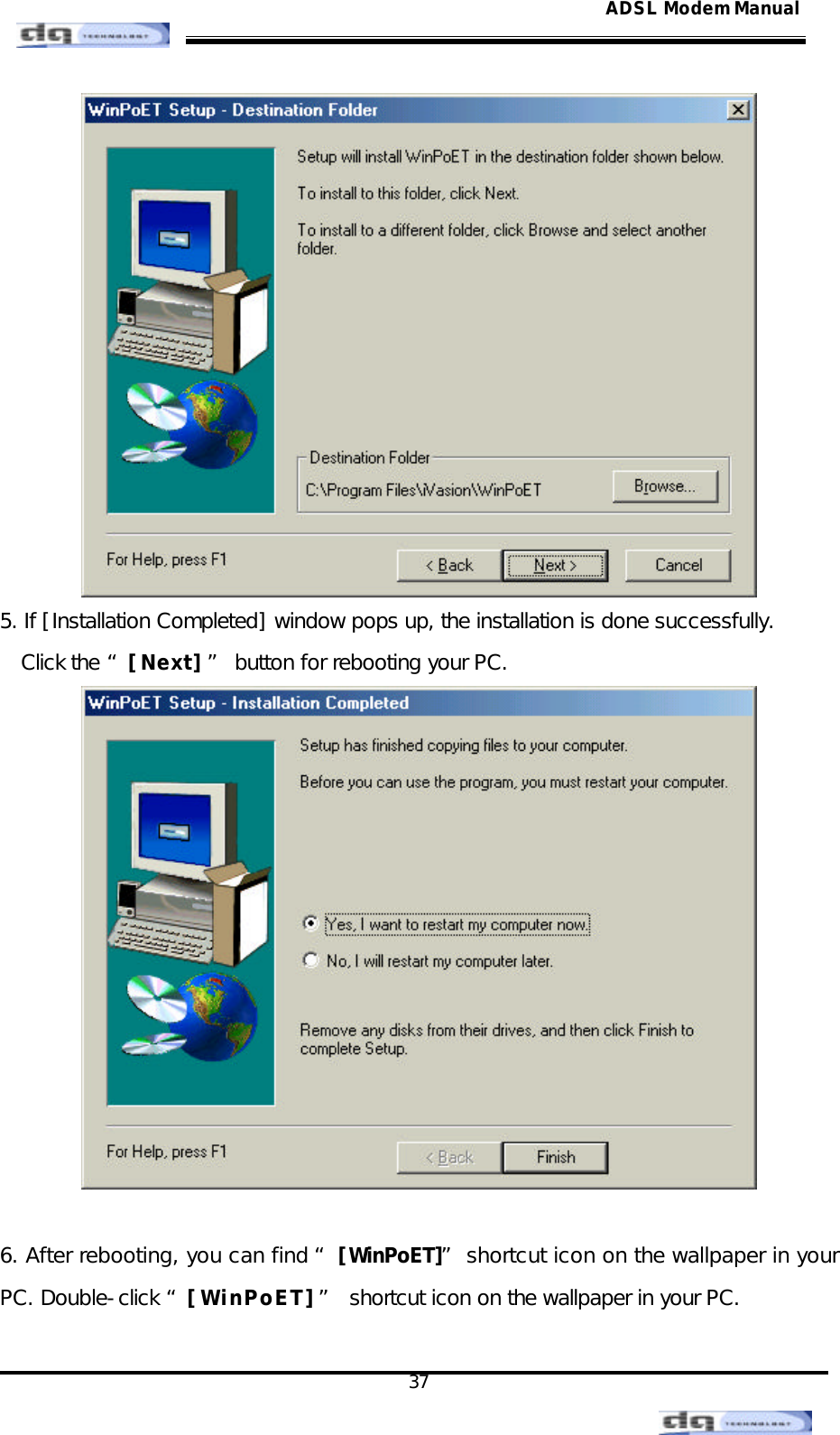                                                                                                                                               37 ADSL Modem Manual 5. If [Installation Completed] window pops up, the installation is done successfully.  Click the “[Next]” button for rebooting your PC.    6. After rebooting, you can find “ [WinPoET]” shortcut icon on the wallpaper in your PC. Double-click “[WinPoET]” shortcut icon on the wallpaper in your PC.  