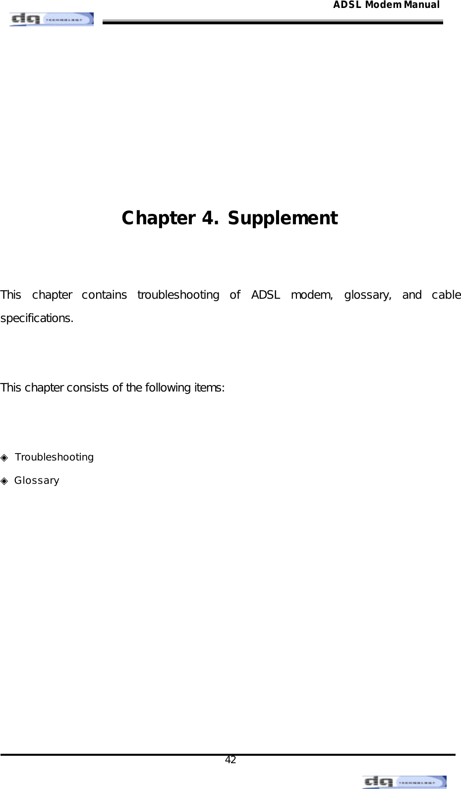                                                                                                                                               42 ADSL Modem Manual     Chapter 4. Supplement   This chapter contains troubleshooting of ADSL modem, glossary, and cable specifications.   This chapter consists of the following items:   ◈ Troubleshooting  ◈ Glossary            