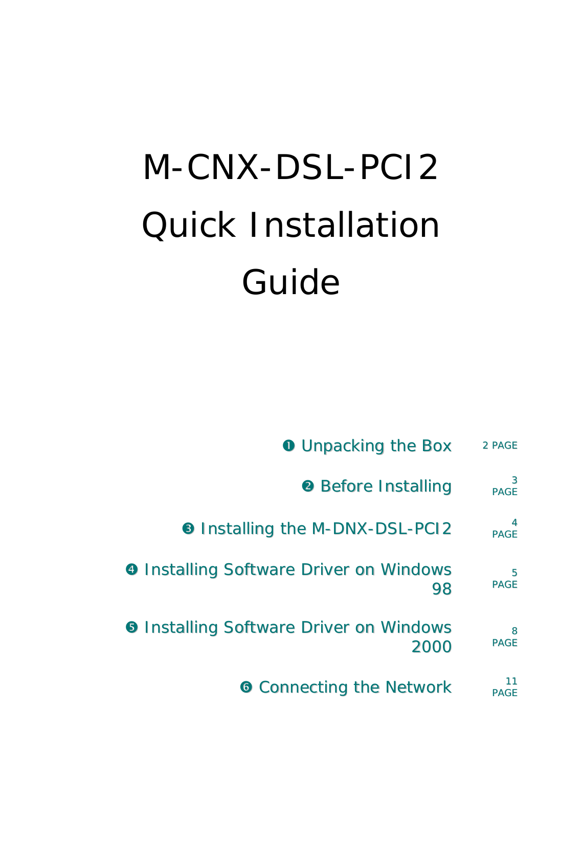    M-CNX-DSL-PCI2 Quick Installation Guide        !!  UUnnppaacckkiinngg  tthhee  BBooxx      22  PPAAGGEE  &quot;&quot;  BBeeffoorree  IInnssttaalllliinngg  33  PPAAGGEE  ##  IInnssttaalllliinngg  tthhee  MM--DDNNXX--DDSSLL--PPCCII22  44  PPAAGGEE  $$  IInnssttaalllliinngg  SSooffttwwaarree  DDrriivveerr  oonn  WWiinnddoowwss  9988  55  PPAAGGEE  %%  IInnssttaalllliinngg  SSooffttwwaarree  DDrriivveerr  oonn  WWiinnddoowwss  22000000  88  PPAAGGEE  &amp;&amp;  CCoonnnneeccttiinngg  tthhee  NNeettwwoorrkk  1111  PPAAGGEE        