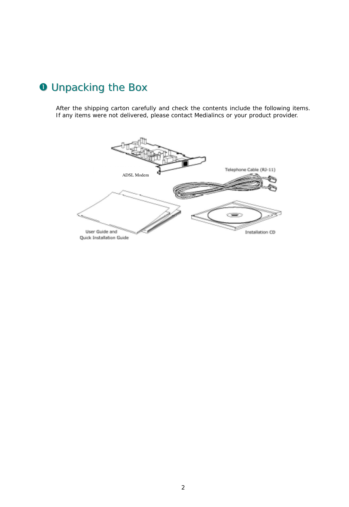  2     !!  UUnnppaacckkiinngg  tthhee  BBooxx  After the shipping carton carefully and check the contents include the following items. If any items were not delivered, please contact Medialincs or your product provider.         ADSL Modem  