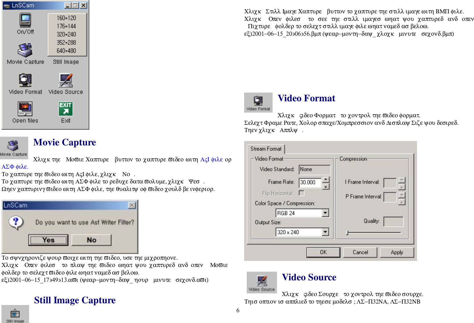 6Movie CaptureΧλιχκ τηε  Μοϖιε Χαπτυρε  βυττον το χαπτυρε ϖιδεο ωιτη ΑςΙ φιλε ορΑΣΦ φιλε.Το χαπτυρε τηε ϖιδεο ωιτη ΑςΙ φιλε, χλιχκ   Νο .Το χαπτυρε τηε ϖιδεο ωιτη ΑΣΦ φιλε το ρεδυχε δατα ϖολυµε, χλιχκ  Ψεσ .Ωηεν χαπτυρινγ ϖιδεο ωιτη ΑΣΦ φιλε, τηε θυαλιτψ οφ ϖιδεο χουλδ βε ινφεριορ.Το σψνχηρονιζε ψουρ ϖοιχε ωιτη τηε ϖιδεο, υσε τηε µιχροπηονε.Χλιχκ  Οπεν φιλεσ  το πλαψ τηε ϖιδεο ωηατ ψου χαπτυρεδ ανδ οπεν  Μοϖιεφολδερ το σελεχτ ϖιδεο φιλε ωηατ ναµεδ ασ βελοω.εξ)2001−06−15_17∋49∋13.αϖι (ψεαρ−µοντη−δαψ_ ηουρ  µινυτε  σεχονδ.αϖι)Still Image CaptureΧλιχκ  Στιλλ Ιµαγε Χαπτυρε  βυττον το χαπτυρε τηε στιλλ ιµαγε ωιτη ΒΜΠ φιλε.Χλιχκ  Οπεν  φιλεσ   το  σεε  τηε  στιλλ  ιµαγεσ  ωηατ  ψου  χαπτυρεδ  ανδ  οπενΠιχτυρε  φολδερ το σελεχτ στιλλ ιµαγε φιλε ωηατ ναµεδ ασ βελοω.εξ)2001−06−15_20∋06∋56.βµπ (ψεαρ−µοντη−δαψ_ χλοχκ  µινυτε  σεχονδ.βµπ)Video FormatΧλιχκ  ςιδεο Φορµατ  το χοντρολ τηε ϖιδεο φορµατ.Σελεχτ Φραµε Ρατε, Χολορ σπαχε/Χοµπρεσσιον ανδ ∆ισπλαψ Σιζε ψου δεσιρεδ.Τηεν χλιχκ  Αππλψ .Video SourceΧλιχκ  ςιδεο Σουρχε  το χοντρολ τηε ϖιδεο σουρχε.Τηισ οπτιον ισ αππλιεδ το τηεσε µοδελσ ; ΛΣ−Π32ΝΑ, ΛΣ−Π32ΝΒ