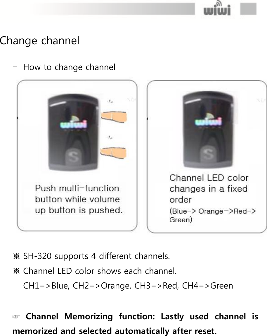  Change channel  - How to change channel  ※ SH-320 supports 4 different channels. ※ Channel LED color shows each channel. CH1=&gt;Blue, CH2=&gt;Orange, CH3=&gt;Red, CH4=&gt;Green  ☞ Channel  Memorizing  function:  Lastly  used  channel  is memorized and selected automatically after reset. 