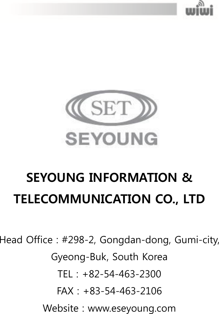        SEYOUNG INFORMATION &amp; TELECOMMUNICATION CO., LTD  Head Office : #298-2, Gongdan-dong, Gumi-city,   Gyeong-Buk, South Korea TEL : +82-54-463-2300 FAX : +83-54-463-2106 Website : www.eseyoung.com 