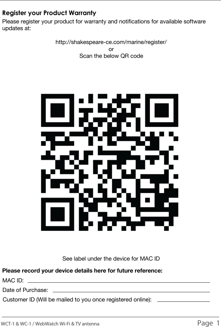 Please register your product for warranty and notifications for available software updates at:http://shakespeare-ce.com/marine/register/or Scan the below QR codeINTRODUCTIONRegister your Product WarrantyWCT-1 &amp; WC-1 / WebWatch Wi-Fi &amp; TV antenna                                                                                          Page  1See label under the device for MAC IDPlease record your device details here for future reference:MAC ID:Date of Purchase:Customer ID (Will be mailed to you once registered online):