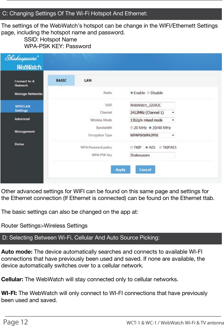 INTRODUCTIONUSAGED: Selecting Between Wi-Fi, Cellular And Auto Source Picking:C: Changing Settings Of The Wi-Fi Hotspot And Ethernet:The settings of the WebWatch&rsquo;s hotspot can be change in the WIFI/Ethernett Settings page, including the hotspot name and password.  SSID: Hotspot Name  WPA-PSK KEY: PasswordOther advanced settings for WIFI can be found on this same page and settings for the Ethernet connection (If Ethernet is connected) can be found on the Ethernet ttab.The basic settings can also be changed on the app at:Router Settings>Wireless SettingsAuto mode: The device automatically searches and connects to available WI-FI connections that have previously been used and saved. If none are available, the device automatically switches over to a cellular network.Cellular: The WebWatch will stay connected only to cellular networks.WI-FI: The WebWatch will only connect to WI-FI connections that have previously been used and saved.Page 12                                                                                          WCT-1 &amp; WC-1 / WebWatch Wi-Fi &amp; TV antenna